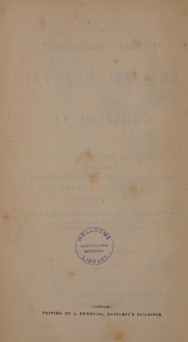 i “A HISTORICAL MEDICAL &lt;/Bp ae LONDON : PRINTED BY A. SWEETING, BARTLETT'S BUILDINGS.