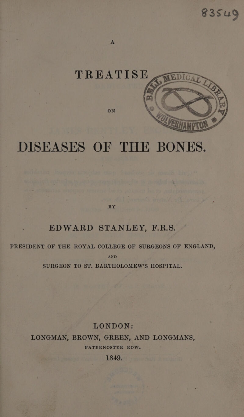 835u9 DISEASES OF THE BONES. EDWARD STANLEY, F.R.S. PRESIDENT OF THE ROYAL COLLEGE OF SURGEONS OF ENGLAND, AND SURGEON TO ST. BARTHOLOMEW’S HOSPITAL. LONDON: LONGMAN, BROWN, GREEN, AND LONGMANS, PATERNOSTER ROW. 1849.