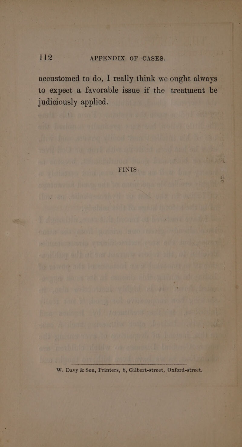 accustomed to do, I really think we ought al to expect a favorable issue if the treatment be — Rt 65 . ' ete | Be judiciously applied. “of od hae oi oi J ype [» ~4 be sty ve W. Davy &amp; Son, Printers, 8, Gilbert-street, Oxford-s ‘