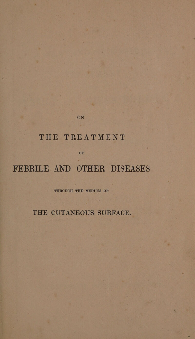 THE TREATMENT OF FEBRILE AND OTHER DISEASES THROUGH THE MEDIUM OF THE CUTANEOUS SURFACE.