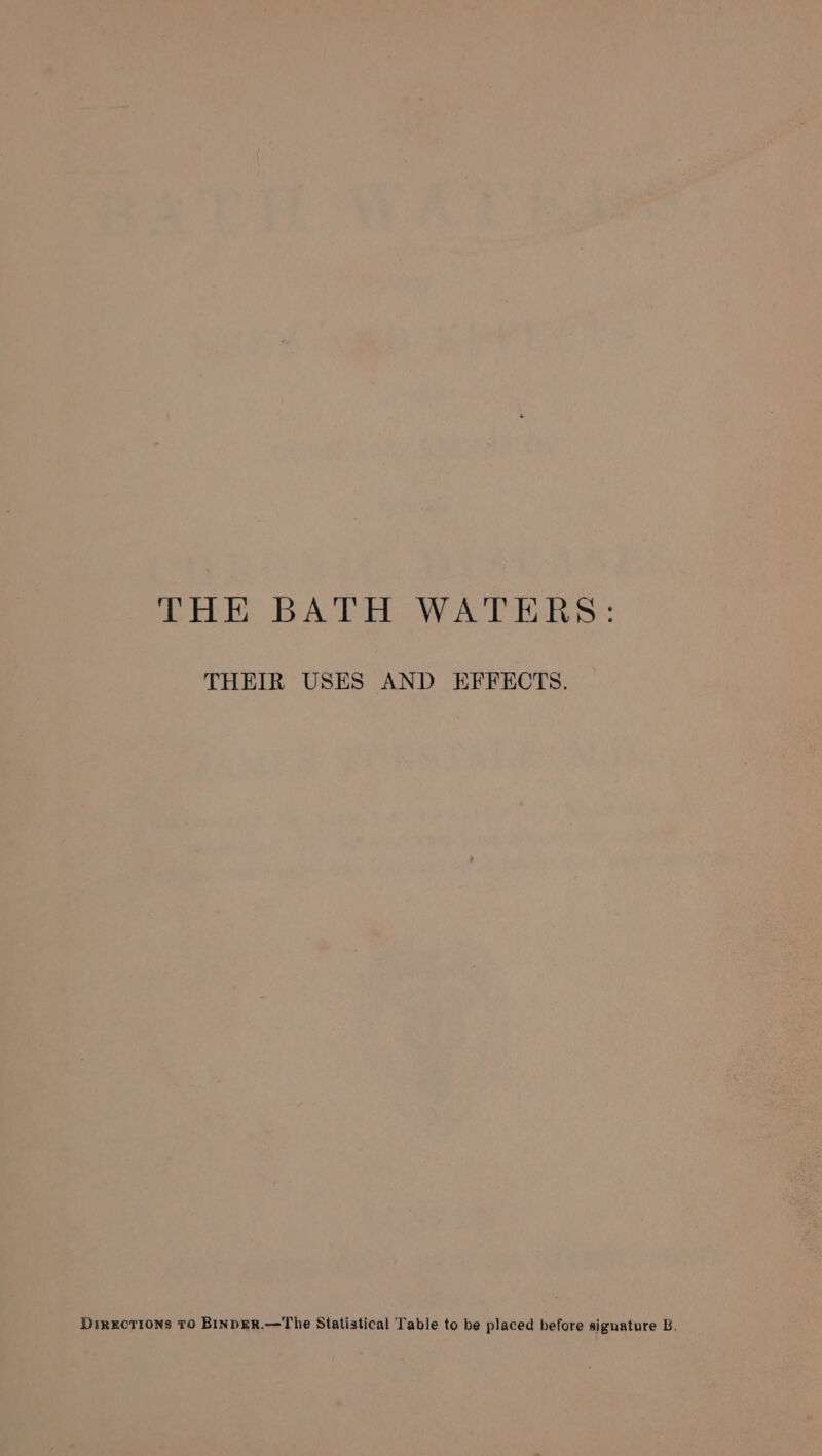 THE BATH WATERS: THEIR USES AND EFFECTS. DIRECTIONS TO BINDER.—The Statistical Table to be placed before signature B.