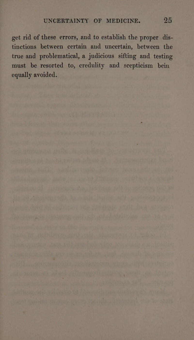 get rid of these errors, and to establish the proper dis- tinctions between certain aud uncertain, between the true and problematical, a judicious sifting and testing must be resorted to, credulity and scepticism bein equally avoided.