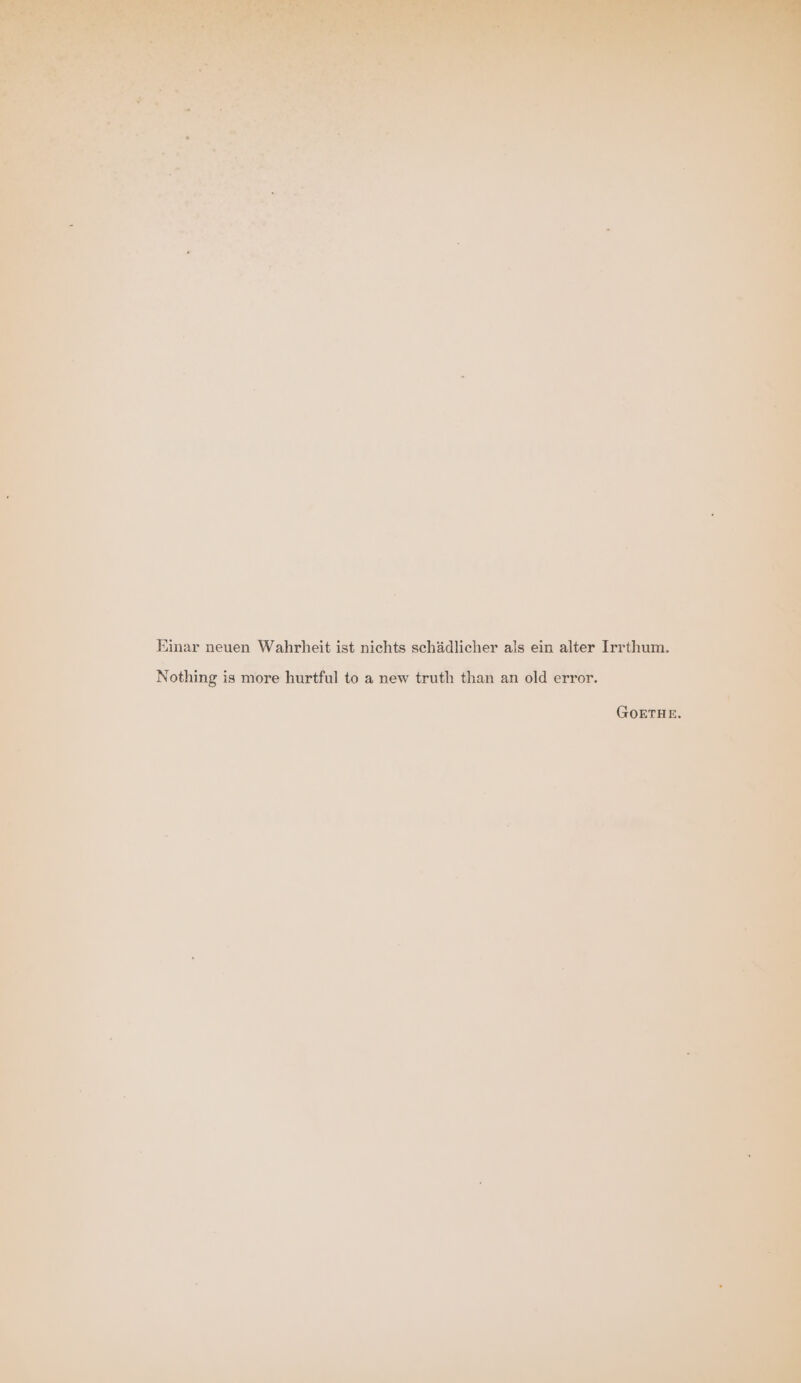Einar neuen Wahrheit ist nichts schädlicher als ein alter Irrthum. i? Nothing is more hurtful to a new truth than an old error. GOETHE.