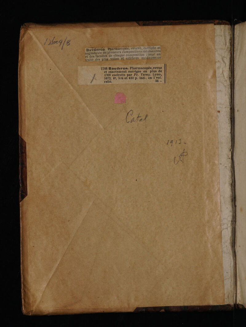 ne A nt mnt Ë pas Bavderon. Pharmacopée, reveve, COTTISEE ethen augmentée de plvsievrs composilions nécessaires! el des lacultez de chaque composilion ; avet un! 7 et célèbres _meédicamens 1788 Bauderon.: Pharmacopée, revue et exactement corrigée en plus de 1300 endroits par Fr. Verny. Lyon, 1672, 4°, 534 et 430 p. ind:, en 1 vol. relié. 24 —