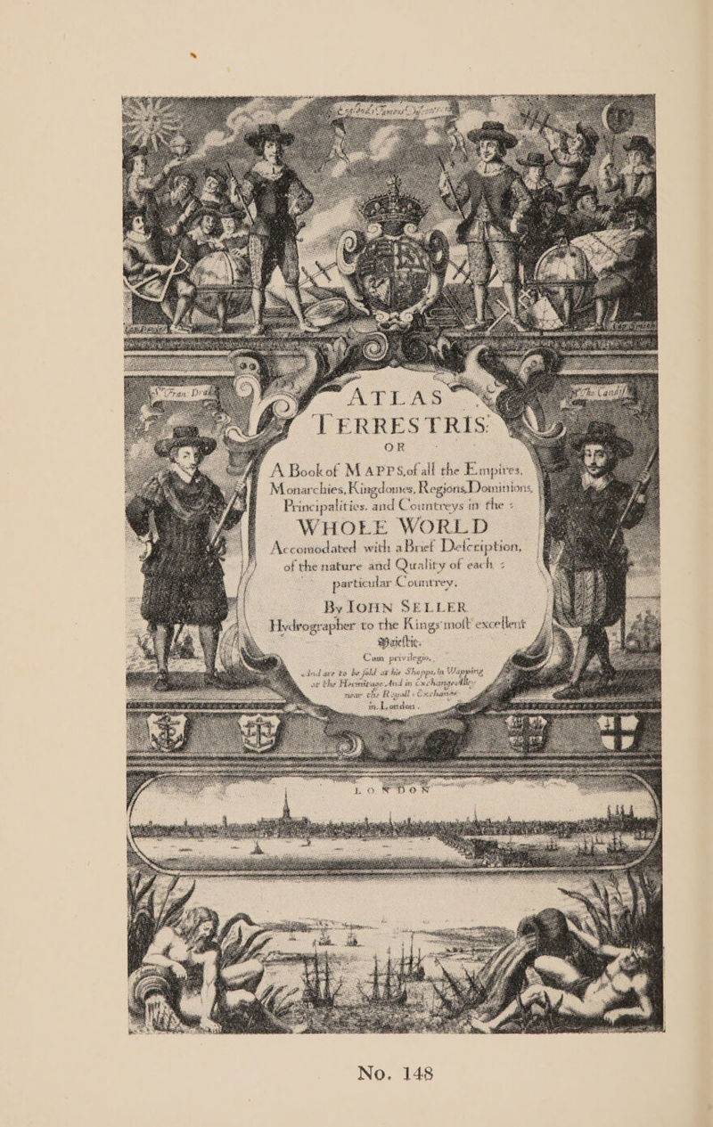 DTERRESTRIS. oR — A Bookef MAPPSol all the E mpires, Monarchies, Kingd ores, Regen Deminions J Principalities. and C OUNCE YS in fhe 4 WHOLE WORLD Accomodated with aBnel Del icription, of the nature and Qualiry of each : per te: cular Count yeN _ ByIonn SELLER Hy rograpber ¢o the ing gs ‘moll excellent Maieihe. £ yee paride, nd ape fe be fell at his Oheppe te rig ae the —-— ated &amp; et Ex — No. 148