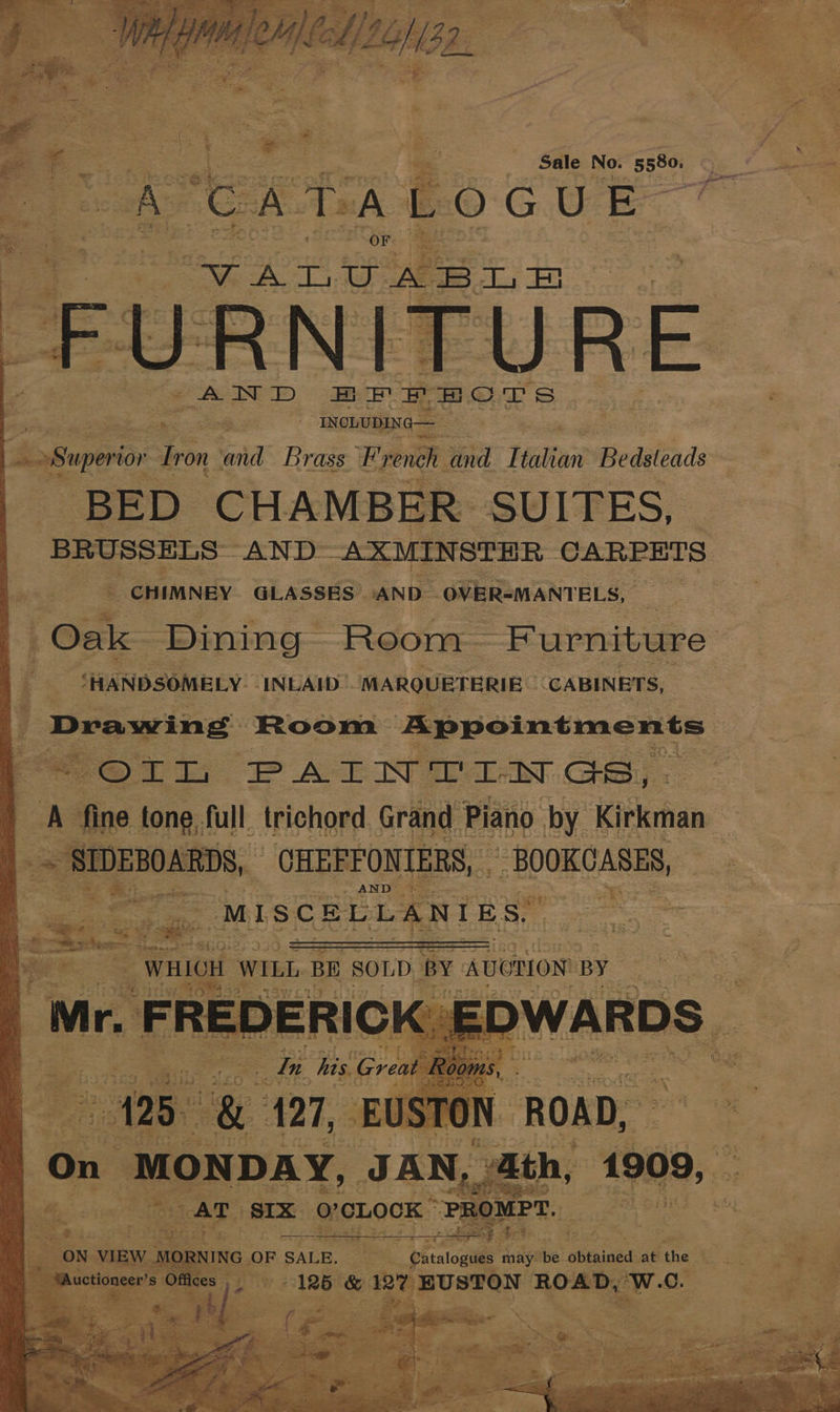 OGUE. TURE a | INCLUDING— j iilkes Superior Tr on arid Brass fist reneh and Petia Bedsteads BED CHAMB +R. SUITES, ‘BRUSSELS “AND-— AXMINSTER CARPETS CHIMNEY GLASSES. ‘AND- -OVER-MANTELS, ee wees Oak Dining Room “Furniture et ‘HANDSOMELY_ INLAID MARQUETERIE. ‘CABINETS, Deewing Room Appointments | e@ 7 1s PAINTINGS, f A ‘tine tone full trichord Grand Piano by Kitkrnan 2 , :. 2 <y inonaig CHEFFONIERS, . - BOOKCASES, “ ego cast see = 7 AND a po ‘MISCELLANIES, se se sane oe oe ate becoue tele ae i : Bee © WHICH | WILL BE SOLD BY AUOTION By On ‘MONDAY, JAN, ath, 4909, 7 TAT six. 0°CLOCK ” “PROMPT. = oe @ 5 -opnns 0 OF P SALE. 3 me pesca may ay atitaisads at the ek = : : Offi fs) &amp; oh aaa ROAD, One CG. |