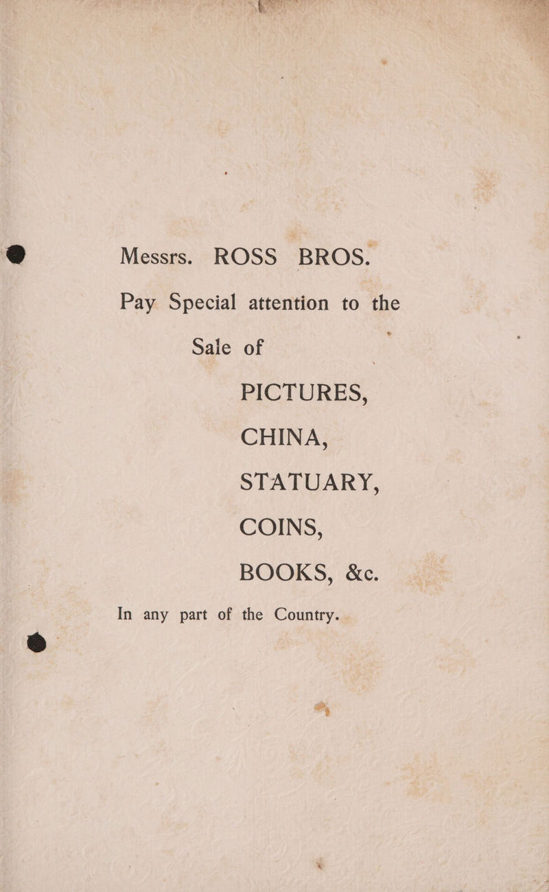 Messrs. ROSS BROS. Pay Special attention to the Sale of | PICTURES, CHINA, STATUARY, COINS, BOOKS, &amp;c. In any part of the Country.