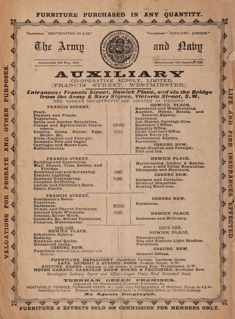 Incorporated 19th May, 1880. Reconstructed 15th Novembe® 1886. FRANCIS STREET. Fruit. Flowers and Plants. Wegetablies. Seeds and Garden Requisites. Forage and Agricultural Imple- Game, ments. Butter, Eggs, Bacon, &amp;c. Poultry, Birds (English and Foreign). Domestic Pets and Cages. Carriages and Motor Cars. Refreshments. FRANCIS STREET. Building and Decorating. Fittings. Architectural and Surveying. Electric Lighting. Sanitary Engineering. Juvenile Outfitting. Ladies’ and Children’s Boots. Opera Cloaks. FRANCIS STREET. Gentlemen’s Boots. Furniture, Bedsteads. Blinds, and Church Furniture, Stained Glass Windows. Brasses, Silver Work. Cassocks, &amp;c., School Furniture. Funerals, Monumental. THIRD FLOOR. HOWICK PLACE, Scholastic Agency. Bedding. Blankets and Quilts. Household Linen. COBURG ROW. Furniture (Second-hand, Antique and Modern). | | GROUND FLOOR. FIRST FLOOR. SECOND FLOOR. See a ae ee Cn for — oS, HOWICK PLACE. Auction, Wouse, Estate, and General Agency. Insurance. Job Horses, Carriage Hire. Secretary’s Office. Enquiry Office. Chief Cashier’s Office. Share Redisry. Investment Agency. Furniture. COBURG ROW. Meat (English and Foreign). Fish and Ice. HOWICK PLACE. Hairdressing (Ladies’ &amp; Gentle- men’s) and Toilet Requisites. Chiropody and Manicure. COBURG ROW, Carpets and Curtains. Oriental Draperies. Sewing Machines. COBURG ROW. Furniture. HOWICK PLACKH. Costumes and Millinery. FOURTH FLOOR. HOWiCK PLACE. Photography. Day and Electric Light Studios. Furniture. COBURG ROW, General Offices. Saturdays to 2 p.m. ~trr— SHONVUNSNI Gala aNy
