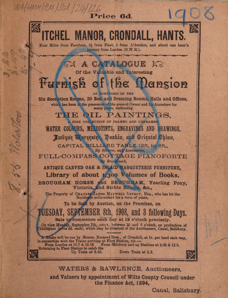 Price 6d. ~ Bircuet. Manon, cRONDALL. HANTS. = 4h from Fieet, 5 from Aldershot, and about one hour’s ourney from — (S.W.R.). Bed) Miles from Far hau ells and Offices, is Ancestors for ., FINE col ERECTION OF FRAMED AND UNFRAME ra RS, — rap AND DR MAR coun “Jatinia 9 CAPITAL ® _FULL-CoMPaSs - ANTIQUE CARVED OAK s Cael oi about j te Sih, 1908, and 3 hllving Days. feommence each ag at 12 o’elock precisely. Ong} , September. 7th, ONLY, between 10 and 4 o’clock, on production of ce 6d. Soa which may be obtained of the’ Auctioneers, Canal, Saltbury. : B A ce at run by Moser: Barnard irae: -5 Of Crondall, at 1s. per a each way, onnection with the Trains arriving at Fleet Station, viz :—~ From London at 10.7&amp; 12.18. From se and up Stations at 9.40 &amp; 12.9, ee. Fleet Station to catch the pee Train at 5 42. 3 Down 5 ie ‘at as “WATERS &amp; RAWLENCE, masaoneen ee ; “and Valuers by appointment of Wilts County conned) nat | = the reac Act 1894, Canal, , Salisbury. ee