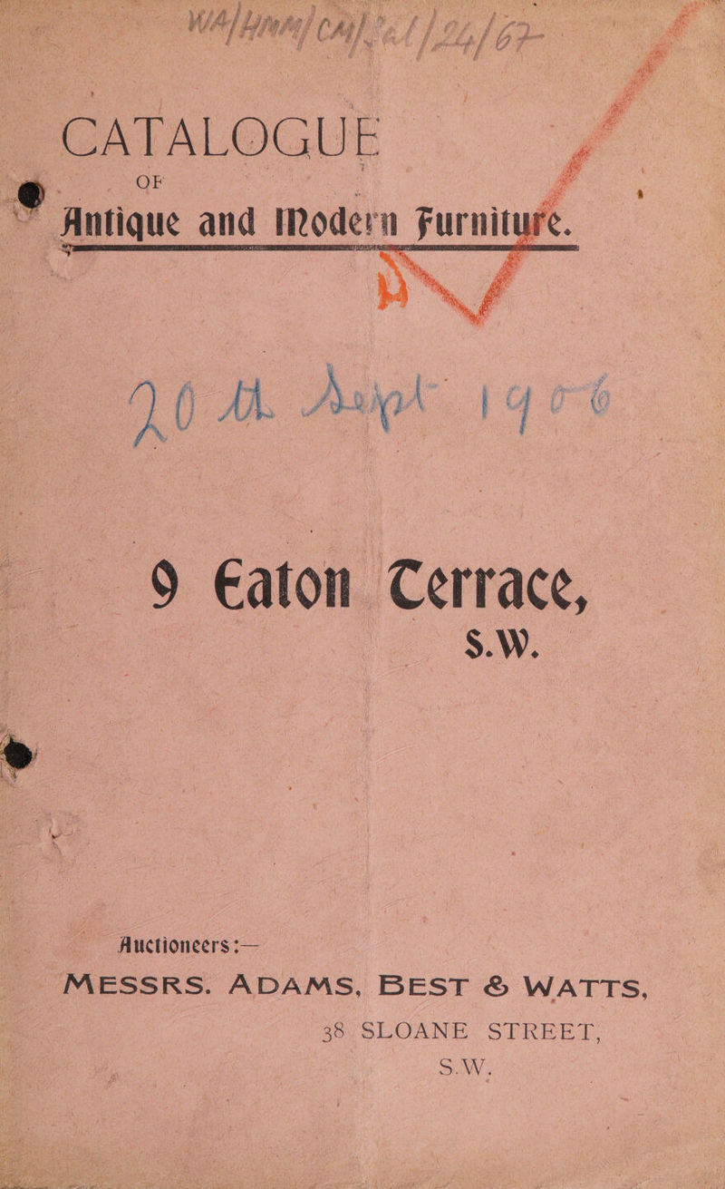 Ay oy o a a os paced “aS Kes, “ We da ie See U ’ : ‘ ni ai oe iat Sear Lh | tine a W) ne ao # ar as &amp; Ph ithe : OAS eo SP May Be SO SRT cg by , / gf fi é. sf Ay bon? Paci i Ss , f. F iF ogee # _ CATALOGU . 9°, Antique a , and 1 Moderi in Fur iture. re. 9 Eaton Cerrace, } a : a Sy. o%, Auctioneers :— MESSRS. ADAMS, BEST &amp; WATTS, 38 SLOANE STREET, S.W.