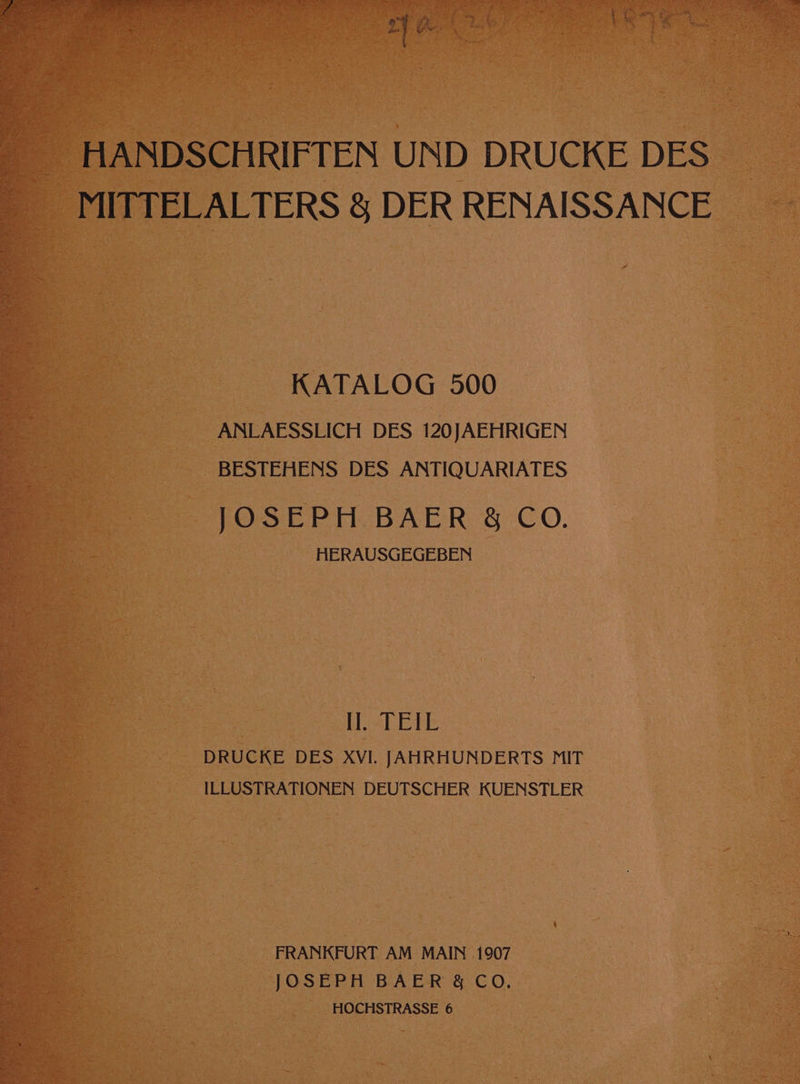 CHRIFTEN UND DRUCKE DES” sLALTERS § DER RENAISSANCE © - KATALOG 500 co __ ANLAESSLICH DES 120JAEHRIGEN ae ____ BESTEHENS DES ANTIQUARIATES oe x e | : HERAUSGEGEBEN : : - ee ATE. le DRUCKE DES XVI. JAHRHUNDERTS MIT os ILLUSTRATIONEN DEUTSCHER KUENSTLER 4 FRANKFURT AM MAIN .1907 JOSEPH BAER 8 CO. _ HOCHSTRASSE 6 |