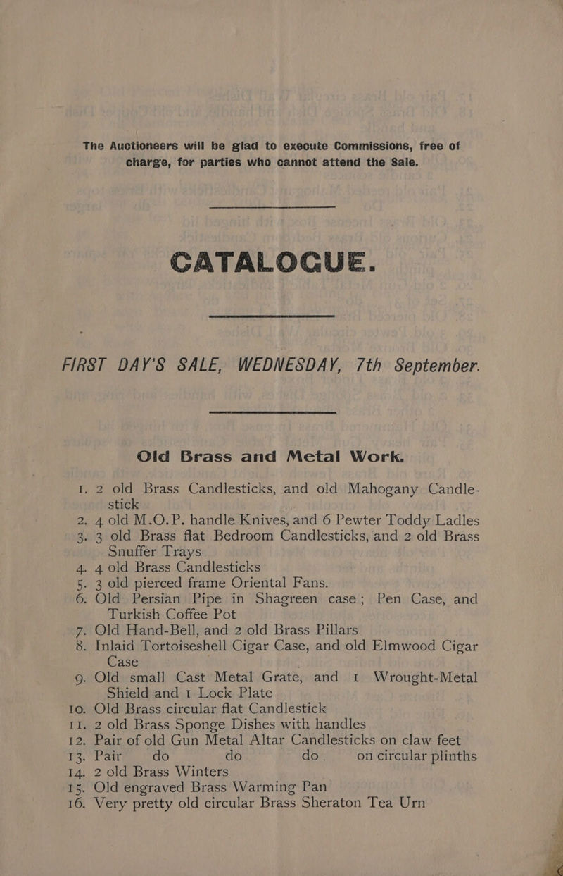 charge, for parties who cannot attend the Sale. CATALOGUE. Old Brass and Metal Work. 2 old Brass Candlesticks, and old Mahogany Candle- stick 3 old Brass flat Bedroom Candlesticks, and 2 old Brass Snuffer Trays Old Persian Pipe in Shagreen case; Pen Case, and Turkish Coffee Pot Case