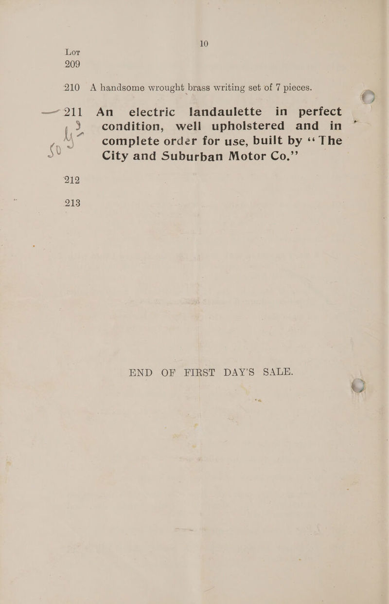 A handsome wrought brass writing set of 7 pieces. An electric landaulette in perfect condition, well upholstered and in complete order for use, built by ‘‘ The City and Suburban Motor Co.” END OF FIRST -DAY’S SAUDE. ~ €)