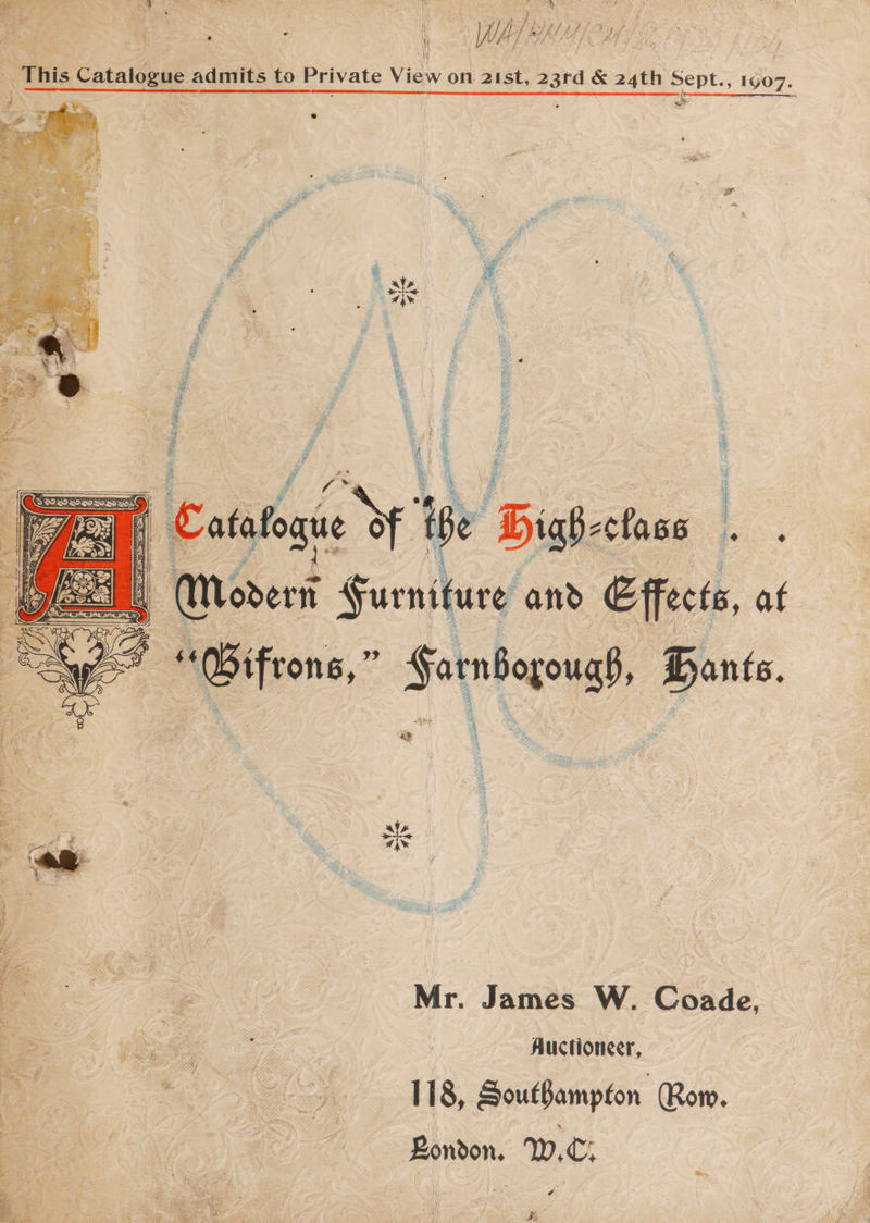 tt a a Cae Ne ai t “This Catalogue adutits to Private Vin on as ie &amp; sith pee ; 1907. “Gio,” peat Boris < % Spy “F a Mr. James W. Coade, tee YR x ; Auctioneer, ay eee oy 118, Southampton Row. | “= Bondon. W.€: a.