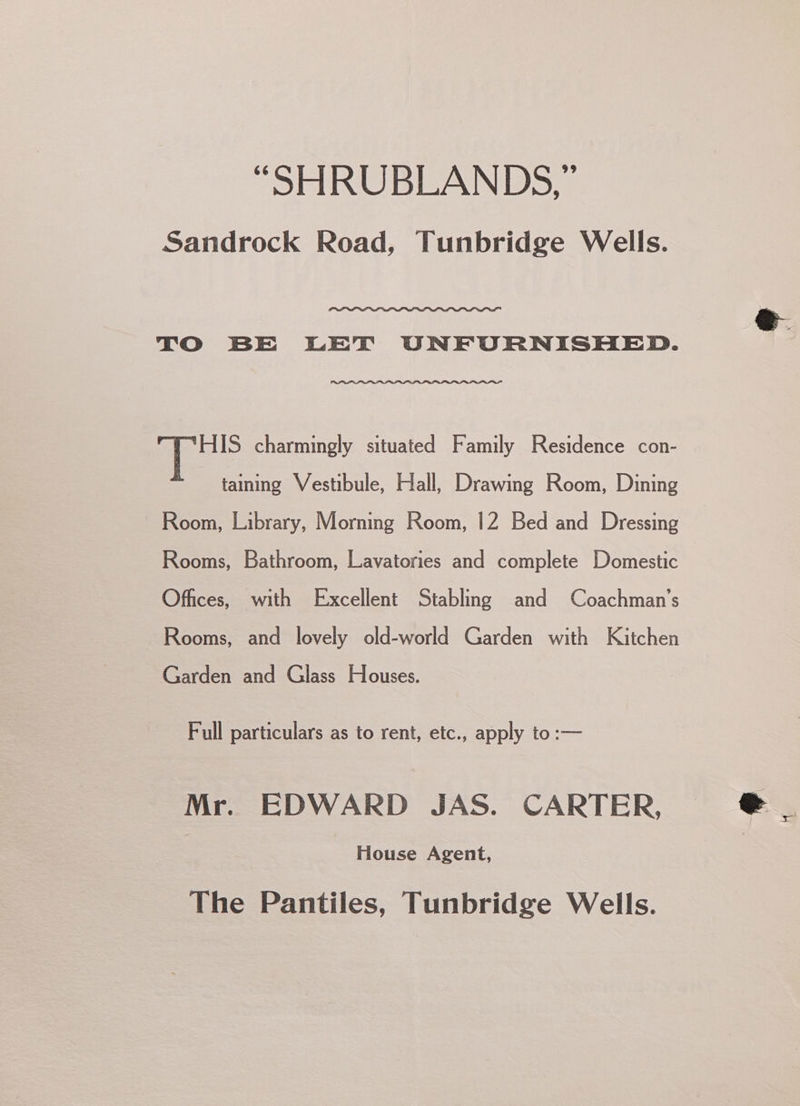Sandrock Road, Tunbridge Wells. TO BE LET UNFORNISHED. HIS charmingly situated Family Residence con- : taming Vestibule, Hall, Drawing Room, Dining Room, Library, Morning Room, 12 Bed and Dressing Rooms, Bathroom, Lavatories and complete Domestic Offices, with Excellent Stabling and Coachman’s Rooms, and lovely old-world Garden with Kitchen Garden and Glass Houses. Full particulars as to rent, etc., apply Oss Mr. EDWARD JAS. CARTER, House Agent, The Pantiles, Tunbridge Wells. Sex