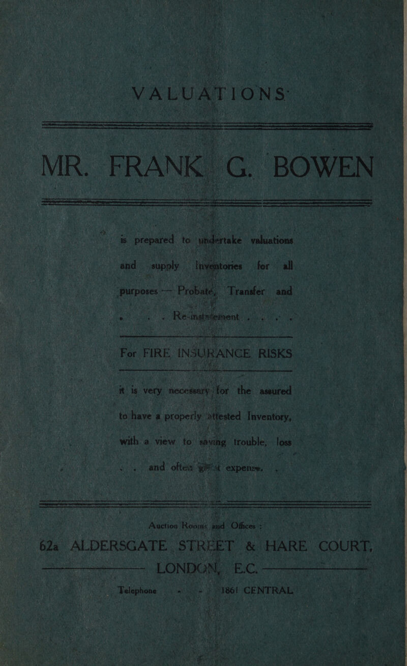 pla A Ete Ek Slee eel + ae aes Ts ee and pal Inventors purposes oa Probat ‘Transler_ and pon . Re: inadeent. Rey fan —o ‘TSaetel cys ge ent ee FIRE INSURANCE RISKS 1 Ee a eee ee it is ae e re assured * at ee SSE eee Oe Se “to have a prope attested fentiees with a view to’ roving trouble, ag x “ te Ping wees IP = Ge er et one and ates a expenre, ZS eta Sctpntunphenenneiansenemmmanssmeusnseanmianeaaitalie thane en Read ; i rt ae &gt;) Auction ibe and Ofices : 62a -ALDERSGATE_ ‘STREET &amp; HARE “COURT, ben EC. Telephone + - “186! CENTRAL. ae % + ey ty e ESD IE