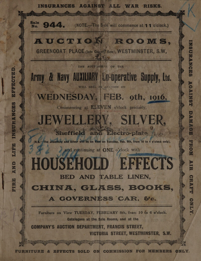 EFFECTED. FIRE AND aha BS ons oS RES a INSURANCES. AGA r4 Ne, 7 CTION ON FEB. pile: 1316, EN o'clock _ precisely, CHINA, GLE A GOMES f SS, BOOKS, SS ‘CAR. &amp;. eae Ys a Furniture on View TUESDAY, FEBRUARY 8th, from 10 to 6 o'clock. Catalogues at the. Gale Rooms, and at the COMPANY'S AUCTION DEPARTMENT, FRANCIS STREET, VICTORIA STREET, WESTMINSTER, S.W, weeny al Ipygil ba CNA AU PS cau aS ug mag gam gang ings FURNITURE &amp; EFFECTS SOLD O COMMISSION FOR MEMBERS - ONLY. *