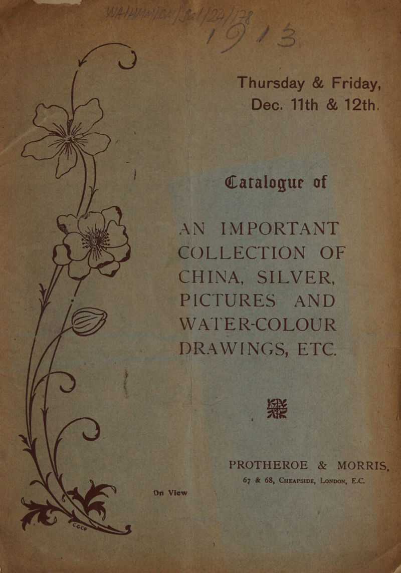 Fat aatteed Until oe genie anh BRR oie wat St ts ae cee aertes ic: tae i z = Thursday &amp; Friday, Dec. 11th &amp; 12th. Catalogue of AN IMPORTANT COLLECTION OF CHINA, SILVER, PICTURES AND WATER-COLOUR DRAWINGS, ETC. -PROTHEROE &amp; MORRIS, | 67 &amp; 68, ike Lonpon, E.C.
