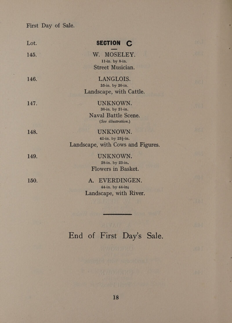 W. MOSELEY. 1l-in. by 8-in. Street Musician. LANGLOIS. 35-in. by 20-in, Landscape, with Cattle. UNKNOWN. 36-in. by 21-in. Naval Battle Scene. (See illustration.) UNKNOWN. 4l-in. by 23$-in. Landscape, with Cows and Figures. UNKNOWN. 28-in. by 23-in. Flowers in Basket. A. EVERDINGEN. 44-in. by 44-in; Landscape, with River. End of First Day’s Sale.