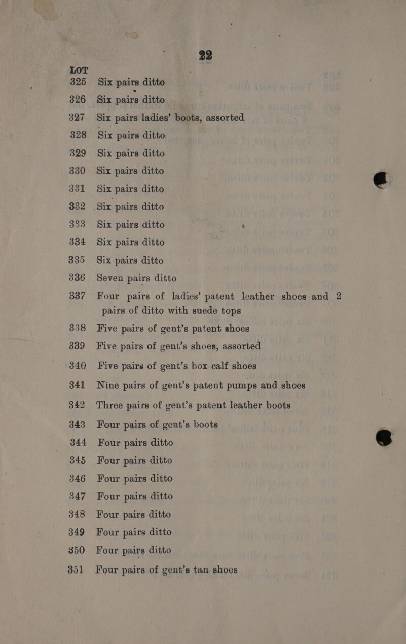 Six pairs ditto Six pairs ditto Six pairs ladies’ boots, assorted Six pairs ditto Six pairs ditto Six pairs ditto Six pairs ditto Six pairs ditto ’ Six pairs ditto Six pairs ditto Seven pairs ditto Four pairs of ladies’ patent leather shoes and 2 pairs of ditto with suede tops Five pairs of gent’s patent shoes Five pairs of gent’s shoes, assorted Five pairs of gent’s box calf shoes Nine pairs of gent’s patent pumps and shoes Three pairs of gent’s patent leather boots Four pairs of gent’s boots Four pairs ditto Four pairs ditto Four pairs ditto Four pairs ditto Four pairs ditto Four pairs ditto Four pairs ditto Four pairs of gent’s tan shoes