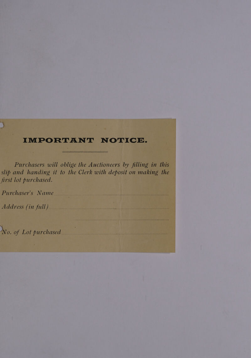 IMPORTANT NOTICE. Purchasers will oblige the Auctioneers by filling in this slib and handing it to the Clerk with deposit on making the first lot purchased. Purenasers Nameé =o) oo ae PAR UA CSS ATCA faa ne On OR WENO. Wo. of Lot purchased... eR,