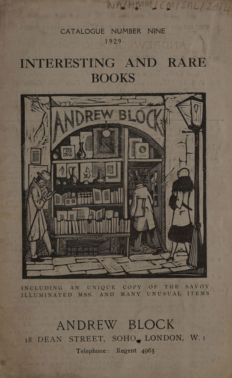 wae? j VLA VA j PrunA TCA Y Es CATALOGUE NUMBER NINE 1929 INTERESTING AND RARE BOOKS ayy f ilhivamin fR ad mn iy, ; ~ \ St fi ¢ | Lat! : ,onnny a Lyne a te eta Ls “fh gh Tg MMA N : = Z — 4 ue SS Sed RASS Se a iid hi — = LL NCLUDING AN UNIQUE COPY OF THE SAVOY LLUMINATED MSS. AND MANY UNUSUAL ITEMS — ee ANDREW BLOCK SES DEAN STREET, SOHO, LONDON, W.1 : Telephone: -Regent 4965