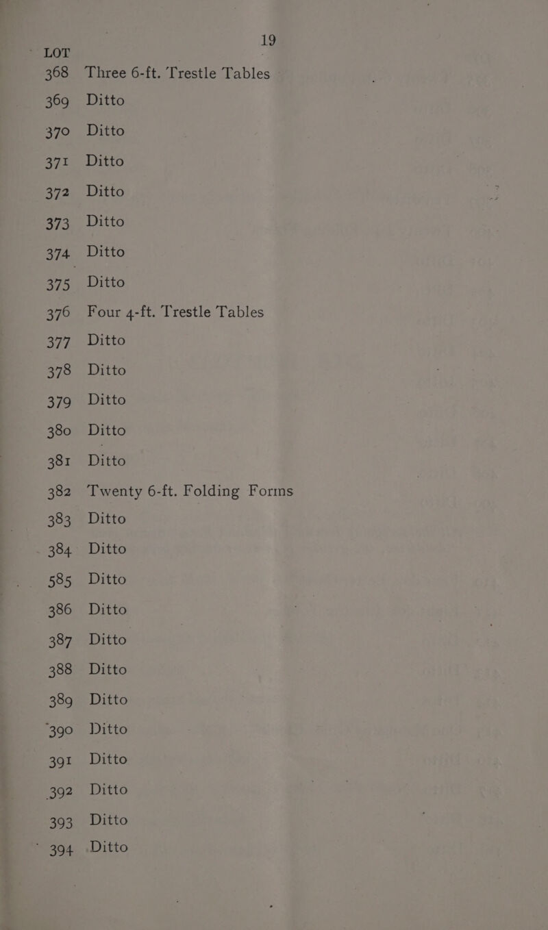 368 369 370 371 372 373 375 376 377 378 379 380 381 382 383 384 585 386 387 388 389 390 391 392 393  394 19 Three 6-ft. Trestle Tables — Ditto Ditto Ditto Ditto Ditto Ditto Ditto Four 4-ft. Trestle Tables Ditto Ditto Ditto Ditto Ditto Twenty 6-ft. Folding Forms Ditto Ditto Ditto Ditto Ditto Ditto Ditto Ditto Ditto Ditto Ditto