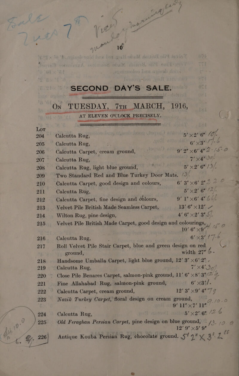 - SECOND DAY’S SALE. aT ELEVEN OCLOCK.} PRECISELY. Reena BU ABI Lege IS Nazik Turkey Carpet, floral design on cream ground, M8 MYK 7 1 Old Feraghan Persian Carpet, pine design on blue ground, 12’ 9 x5’ 9” Calcutta Rug, 5’ x2 6 / Te Calcutta Rug, . 6/ x34; Calcutta Carpet, cream ground, . ae Ae 4. “i? NS a Calcutta Rug, 7! x4 Oe) Calcutta Rug, light blue ground, : 5’ x2’ 6 /3 L Two Standard Red and Blue Turkey Door Mats. /2 Calcutta Carpet, good design and colours, 6’ 3” x6’ 2? ys Calcutta Rug, 5’ x2’ 6” /4 Calcutta Carpet, fine design and edlours, 9’ 1x6’ 4 66 Velvet Pile British Made Seamless Carpet, 13-6” x 12; 4 Wilton Rug, pine design, 4’ 6 x2° 3 5 bh Velvet Pile British Made Carpet, good design and colourings, , , __,- A We en abilleaads Ve Calcutta Rug, 6’ x3’ 17-6 Roll Velvet Pile Stair Carpet, blue and green design on mH ground, width 27” Handsome Umballa Carpet, light blue ee 12’ 3 x6*2 + Calcutta Rug, T! x4, % Close Pile Benares Carpet, salmon-pink ground, 11’ 6” x8’ 3” 12: 4 - Fine Allahabad Rug, s salmon-pink ground, » 6’ x3il. Calcutta Carpet, cream ground, 12’ 3 x9’.4 72 4 A i) | f