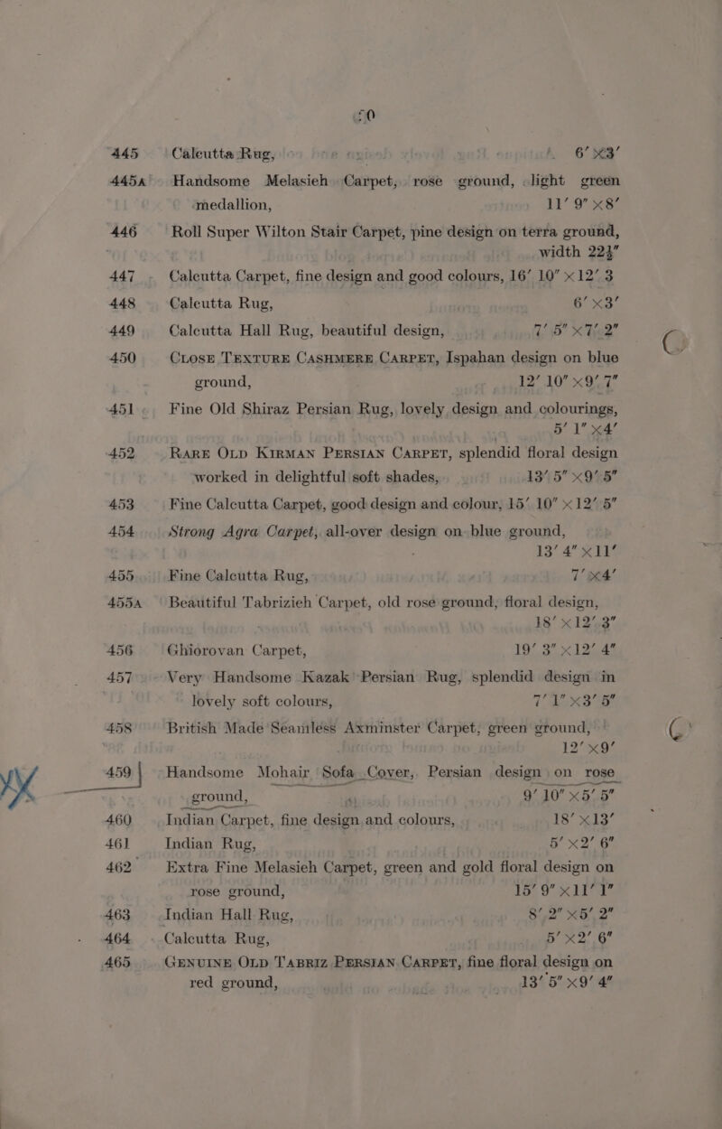 Caleutta: Rug, 0) 66 enue). : ar A. 6” Bee’ Handsome Melasieh Carpet, rose ground, «light green medallion, ii’ o's Roll Super Wilton Stair Carpet, pine design on terra ground, , width 223” Calcutta Carpet, fine design and good colours, 16’ 10 x 12 3 Caleutta Rug, 6° x3! Calcutta Hall Rug, beautiful design, Lp &lt;hee CLosE TEXTURE CASHMERE CARPET, Ispahan design on blue ground, Meeps be Nk! 1 Ped Fine Old Shiraz Persian Rug, lovely design and colourings, 5’ 1 x4’ RARE OLD KIRMAN PERSIAN CARPET, splendid floral design worked in delightful soft shades, 13’, 5” x9.5 Fine Calcutta Carpet, good design and colour, 15’ 10” « 12’ 5” Strong Agra Carpet, all-over design on: blue ground, 13’ Ae 4 ] (he Fine Calcutta Rug, 7’ x4! Beautiful Tabrizieh Carpet, old rose ground, floral design, 18’ x 12”.3” Ghiorovan Carpet, BA ial Beeb Very Handsome Kazak Persian Rug, splendid design in lovely soft colours, TX at British Made Seamless Axminster Carpet, green ground, | Duis | 12’ x9’ Handsome Mohair Sofa_Cover,. Persian design on rose ground, a | 9/10 x5’ 5 Indian Carpet, fine design and colours, | 18’ x13’ Indian Rug, a 5’ x2” 6 Extra Fine Melasieh Carpet, green and gold floral design on rose ground, y Lb 9 XLT Indian Hall Rug, 8’,2 x5’, 2” _ Caleutta Rug, som &lt;2, Or GENUINE OLD TABRIz PERSIAN. CARPET, fine floral design on red ground, ve Pe 13’ 5 x9’ 4