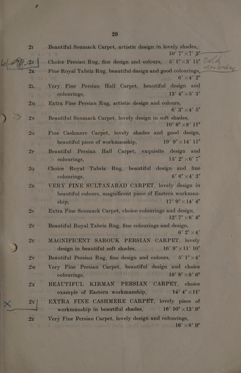 Fine Royal Tabriz Rug, beautiful design and good colourings, ; 6’ eae: be Sa Very Fine Persian Hall Carpet, beautiful design and colourings, | 13’ 4 x5’ 3 Extra Fine Persian Rug, artistic design and ai 3 x4 5 Beautiful Soumack Carpet, lovely design in soft ee TOME ee Ls Fine Cashmere Carpet, lovely shades and good design, beautiful piece of workmanship, ow x ia LL Beautiful Persian Hall Carpet, exquisite design and colourings, Ei Ses Choice Royal’ Tabriz’ Rug, beautiful design and_ fine colourings, 6’ 6” x4’ 3 VERY FINE SULTANABAD CARPET, lovely design in beautiful colours, magnificent piece of Eastern workman- ship, 17’ 9 x14’ 4 Extra Fine Soumack Carpet, choice colourings and design, 12’ 7 x6’ 4 Beautiful Royal Tabriz Rug, fine colourings and design, | 6’ 2” x4’ MAGNIFICENT SAROUK PERSIAN CARPET, lovely design in beautiful soft shades, 16’.9 x11’ 10° Beautiful Persian Rug, fine design and colours, 5’ 1” x4’ Very Fine Persian Sisal ch beautiful design and choice colourings, Lit} 16’ 8” x6’ 6” BEAUTIFUL KIRMAN PERSIAN CARPET, choice example of Eastern workmanship, 14’ 4” x11’ EXTRA FINE CASHMERE CARPET, lovely piece of workmanship in beautiful shades, 16’ 10 x13’ 9 Very Fine Persian Carpet, lovely ice and colourings, i’ x 6.OF