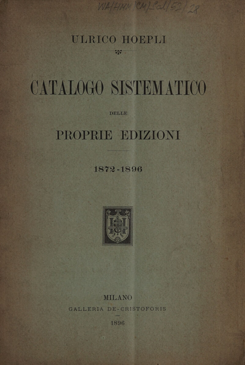 ~~ Pa Pres pea eo | Wb Eid) COLCA) S. s ULRICO HOEPLI 4 “iv pee ag CATALOGO SISTEMATICO DELLE PROPRIE EDIZIONI 1872 -1896 GALLERIA DE-CRISTOFORIS 1896