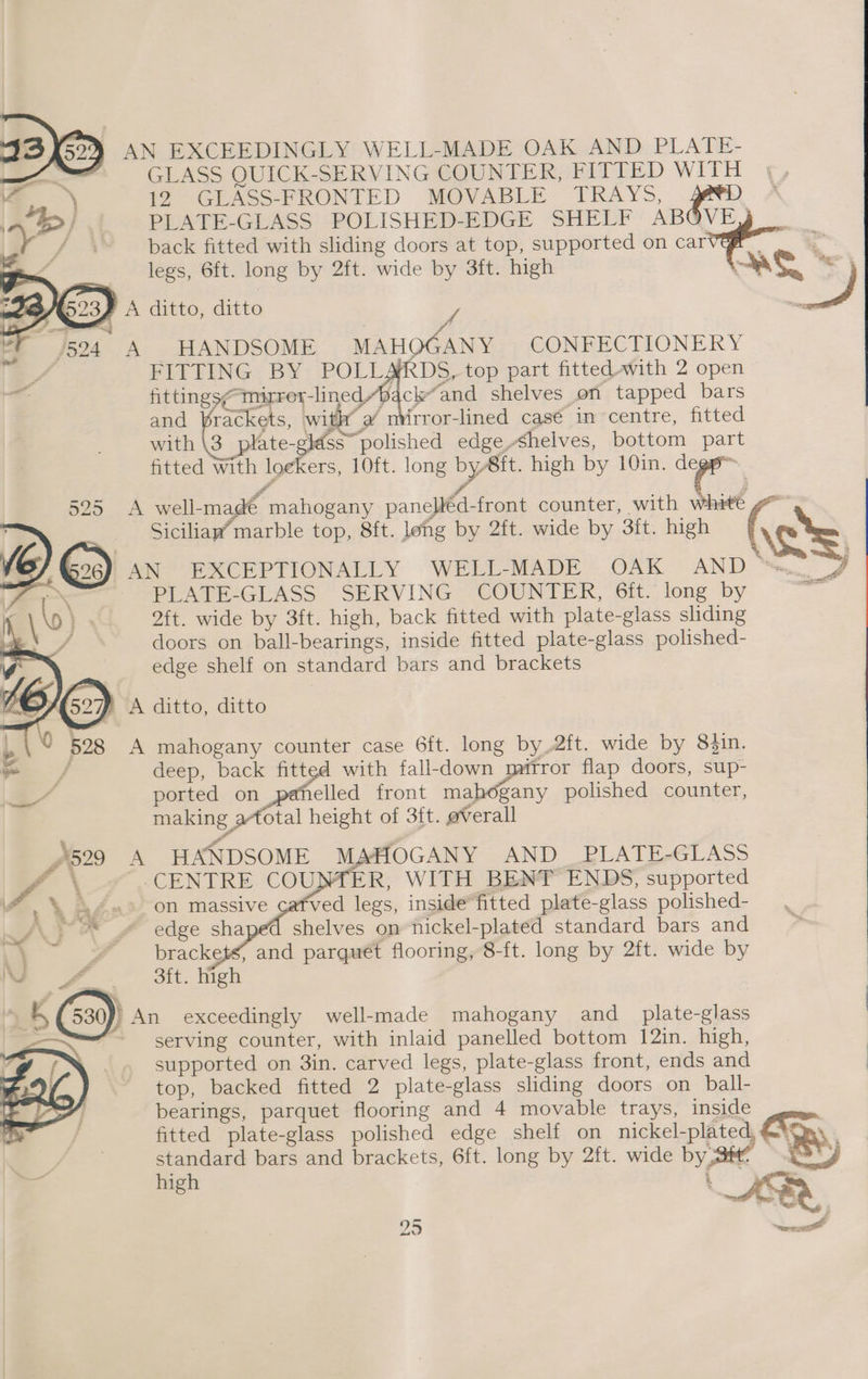 230) AN EXCEEDINGLY WELL-MADE OAK AND PLATE- hw GLASS QUICK-SERVING COUNTER, FITTED WITH 12 GLASS-FRONTED MOVABLE TRAYS, Fata PLATE-GLASS POLISHED-EDGE SHELF ABQVE Jf \' back fitted with sliding doors at top, supported on care - tm legs, 6ft. long by 2ft. wide by 3ft. high a he 5 F A ditto, ditto RS A HANDSOME MAHQGANY CONFECTIONERY FITTING BY POLLARDS, top part fitted-with 2 open fittings/-mirer-linedyb ck“and shelves on tapped bars and Brackets, with’ a niirror-lined casé in centre, fitted with \3 plate-glass™ polished edge shelves, bottom part fitted With loekers, 10ft. long by/8it. high by 10in. deg fo f } A well-madé mahogany panelléd-front counter, with white gO Siciliap’marble top, 8ft. lehg by 2ft. wide by 3ft. high \sts 'AN EXCEPTIONALLY WELL-MADE OAK AND ™... J PLATE-GLASS SERVING COUNTER, 6ft. long by aes ft. wide by 3ft. high, back fitted with plate-glass sliding doors on ball-bearings, inside fitted plate-glass polished- edge shelf on standard bars and brackets y A ditto, ditto A mahogany counter case 6ft. long by,2ft. wide by 83in. deep, back fitted with fall-down mftror flap doors, sup- ported on pahelled front mahogany polished counter, making a*total height of 3ft. overall iP 5299 A HANDSOME MAHOGANY AND _PLATE-GLASS /. \ ‘CENTRE COUNTER, WITH BENT ENDS, supported ee \¢ on massive cafved legs, inside fitted plate-glass polished- Ay edge sha shelves on nickel-plated standard bars and . | rs brackets, and parquet flooring, 8-ft. long by 2ft. wide by \° 3ft. high b (530) jy An exceedingly well-made mahogany and _ plate-glass —~ serving counter, with inlaid panelled bottom 12in. high, f supported on 3in. carved legs, plate-glass front, ends and top, backed fitted 2 plate-glass sliding doors on_ball- bearings, parquet flooring and 4 movable trays, inside fitted plate-glass polished edge shelf on nickel-plated, a By high i AS standard bars and brackets, 6ft. long by 2ft. wide by 95 —