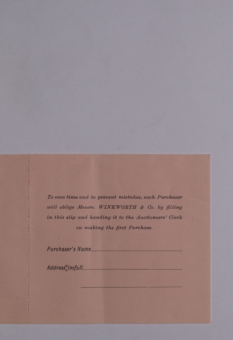 To save time and to prevent mistakes, each Purchaser will oblige Messrs. WINKWORTH &amp; Co. by filling in this slip and handing it to the Auctioneers’ Clerk on making the first Purchase. Purchaser’s Name Address® inefull