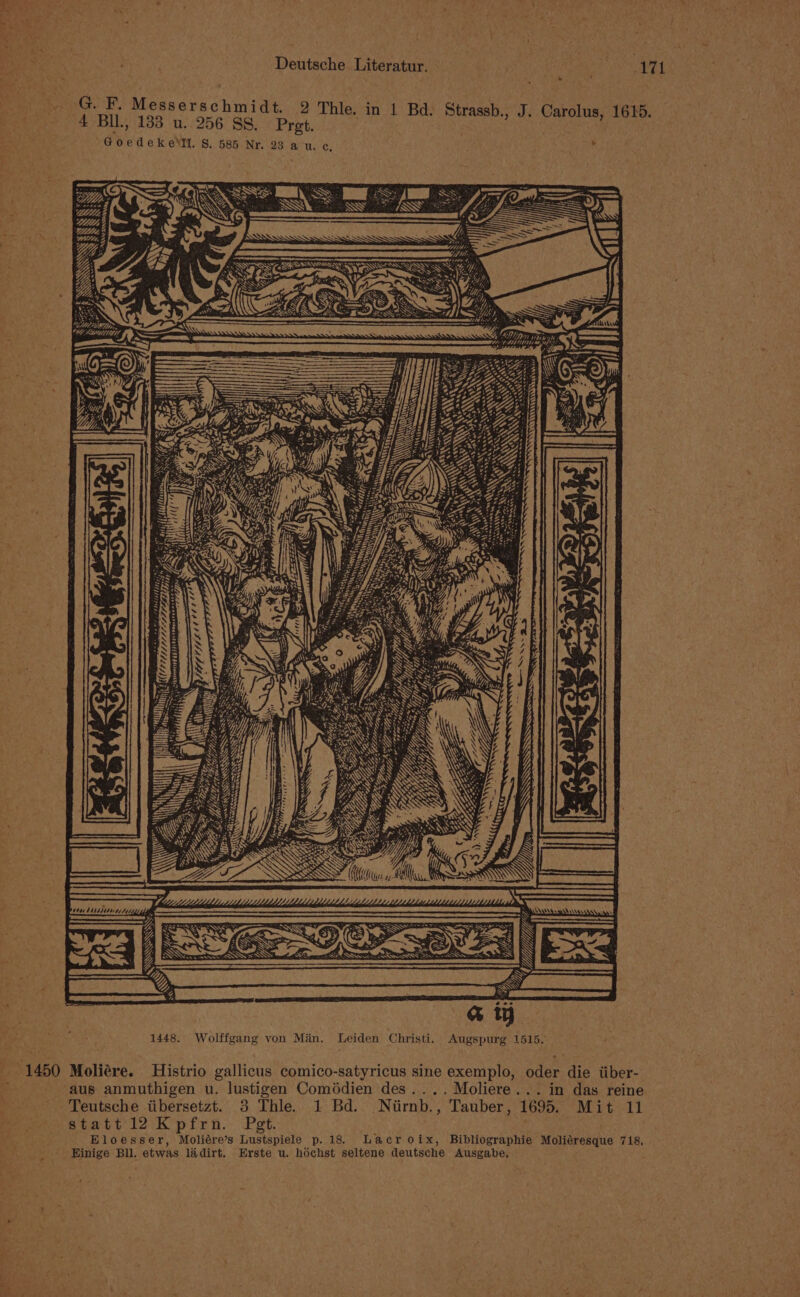 Pee + , Deutsche Literatur. . ed: 171 GoedekeNIl. S. 585 Nr. 23 a u. Cc, G Diigo: y) Ce CALI .) WAC Neuen S SS ae, WESE ES at POAT at\\ AS Ny: ay f ¥. ar \ = = eT &gt; BGS ZN TE i ‘ Sake ZS oH ey (OR 1448. Wolffgang von Man. Leiden Christi. Augspurg 1515. Tw .. Moliere... in das reine Teutsche tibersetzt. 3 Thle. 1 Bd. Niirnb., Tauber, 1695. Mit 11 statt12 Kpfrn. Pet. Lacroix, Bibliographie Moliéresque 718, Eloesser, Moliére’s Lustspiele p. 18. Einige Bll. etwas ladirt, Erste u. hochst seltene deutsche Ausgabe. Z
