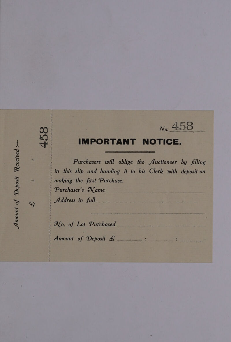 Amount of Deposit Received : 4 458 No. 458 IMPORTANT NOTICE. Purchasers will oblige the .Auctioneer hy filling : in this slip and handing it to his Clerk with deposit on ‘ making the first Purchase. Purchaser’s Name.. | OLE SS OLIN SP UUs ux ten ed