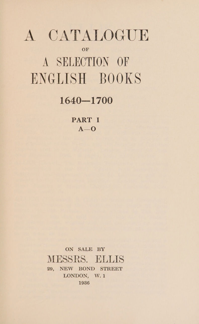 A SELECTION OF ENGLISH BOOKS 1640—1700 PART I A—O ON SALE BY MESSRS. ELLIS 29, NEW BOND STREET LONDON, W.1 1936