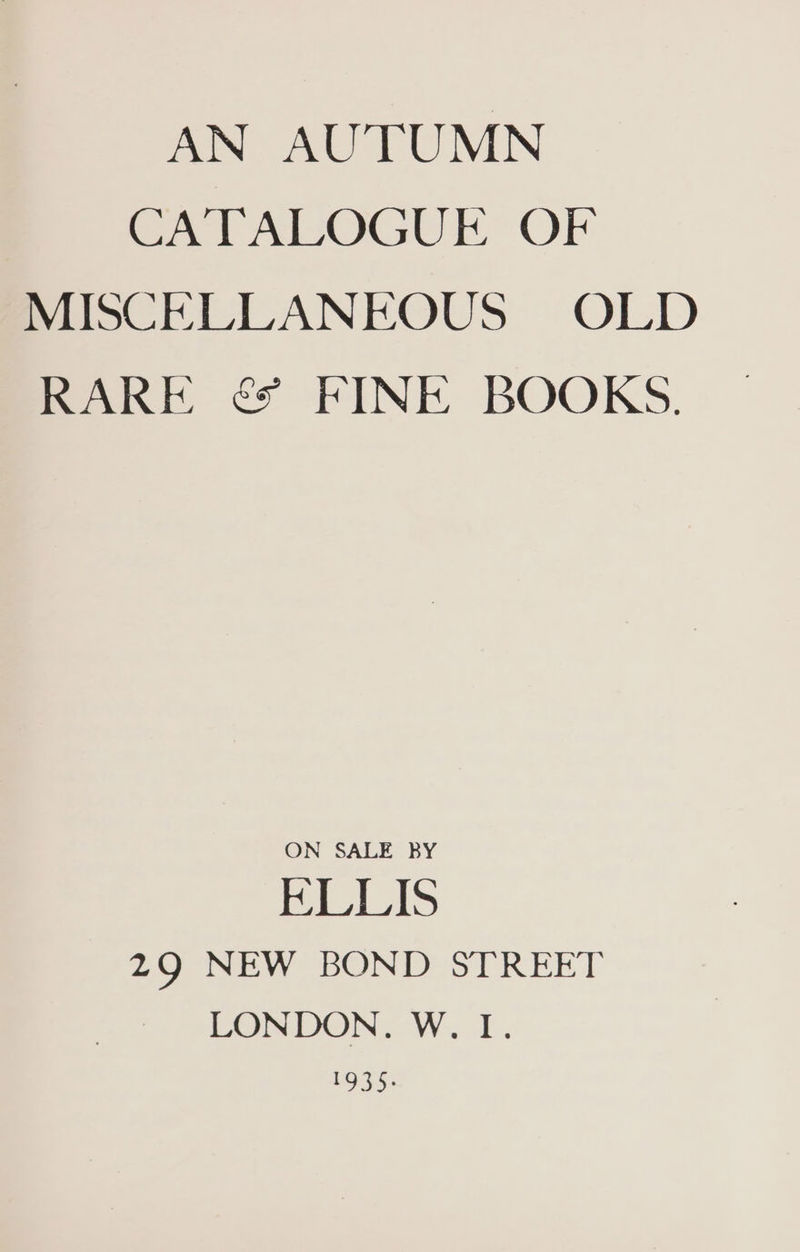 AN AUTUMN CATALOGUE OF MUSCELLANEOUS OLD RARE &amp; FINE BOOKS. ON SALE BY BELLAS 29 NEW BOND STREET LONDON. W. I. 1935.