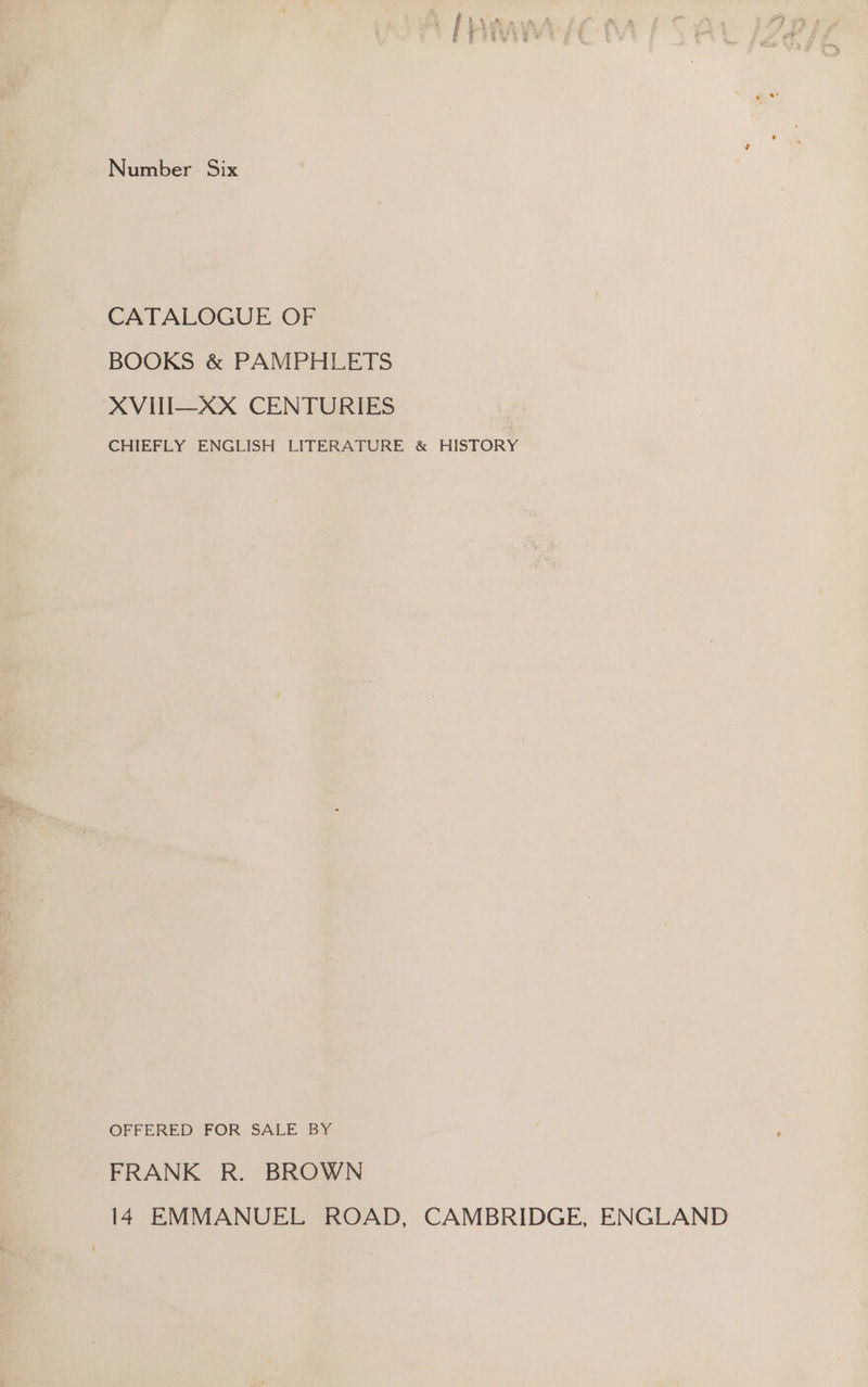 Number Six CATALOGUE OF BOOKS &amp; PAMPHLETS XVIII—XX CENTURIES CHIEFLY ENGLISH LITERATURE &amp; HISTORY OFFERED FOR SALE BY FRANK R. BROWN 14 EMMANUEL ROAD, CAMBRIDGE, ENGLAND