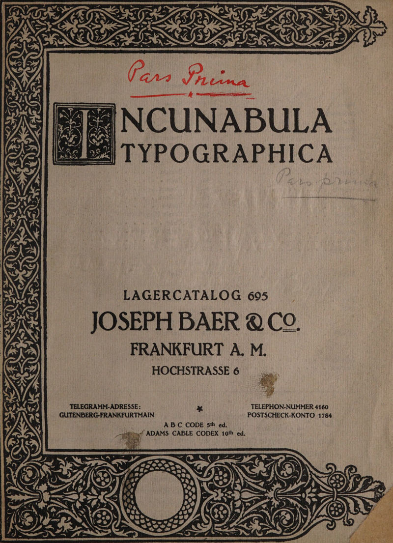 EWE rsa iyeey gee NCUNABULA Be) TYPOGRAPHICA ASEAN yA “ad / peat re : S fe SS i3 «i ( LAGERCATALOG 695 JOSEPH BAER @CO. FRANKFURT A. M. ZN Sz OK: HOCHSTRASSES6 ed oe TELEGRAMM-ADRESSE: x TELEPHON-NUMMER 4160 GUTENBERG-FRANKFURTMAIN POSTSCHECK-KONTO 1784 BC CODE 5th ed. _--peitite( ADAMS CABLE CODEX 10th ed,