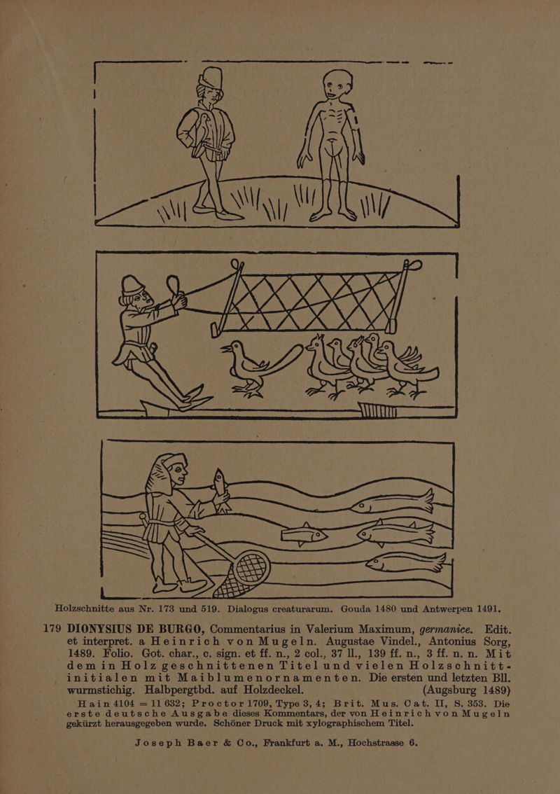 Baste ee J cy Ay WJ [Ry oe 4 > 9 PKA oe RKXS De fo yWLX\AX N\ITTTT Holzschnitte aus Nr. 173 und 519. Dialogus creaturarum. Gouda 1480 und Antwerpen 1491. 179 DIONYSIUS DE BURGO, Commentarius in Valerium Maximum, germanice. Edit. et interpret. a Heinrich von Mugeln. Augustae Vindel., Antonius Sorg, 1489. Folio. Got. char., c. sign. et ff. n., 2 col., 37 Il., 139 ff.n., 3 ff.n.n. Mit demin Holz geschnittenen Titelund vielen Holzschnitt- initialen mit Maiblumenornamenten. Die ersten und letzten Bll. wurmstichig. Halbpergtbd. auf Holzdeckel. (Augsburg 1489) Hain 4104 = 11 632; Proctor 1709, Type 3,4; Brit. Mus. Cat. II, S. 353. Die erste deutsche Ausgabe dieses Kommentars, der von HeinrichvonMugeln gekiirzt herausgegeben wurde. Schdéner Druck mit xylographischem Titel.