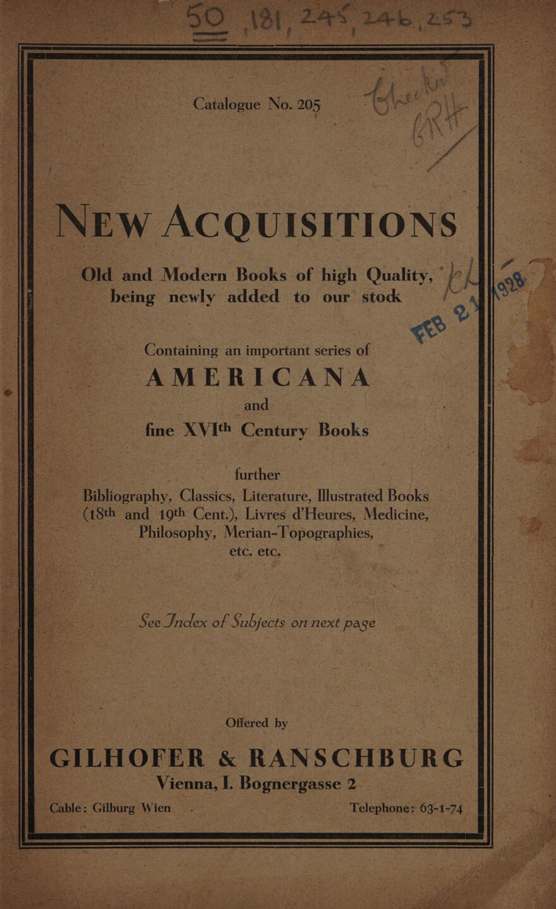 NEW ACQUISITIONS ae Old pnd Modern Books of high Quality, P. _ being newly added to our stock e a ee 2s S - ~. Containing an important series of AMERICANA ee and fne XVIth Century Books qe 7 ies further e B Uilicuaphy. Classics, Literature, Illustrated Books — ies and 10th Cent.), Livres d’Heures, Medicine, _fbilosophy; Merian- lopographies, etc, etc, i Mp iS See Index of Subjects on next page Offered by GILHOFER &amp; RANSCHBURG Vienna, I. Bo gnergasse 2. “Cable: iets Wien Telephone: ae, -74 . Pay gt, Jon Ae “7 J OMe Pe. 4 Me Pe vot! ae +