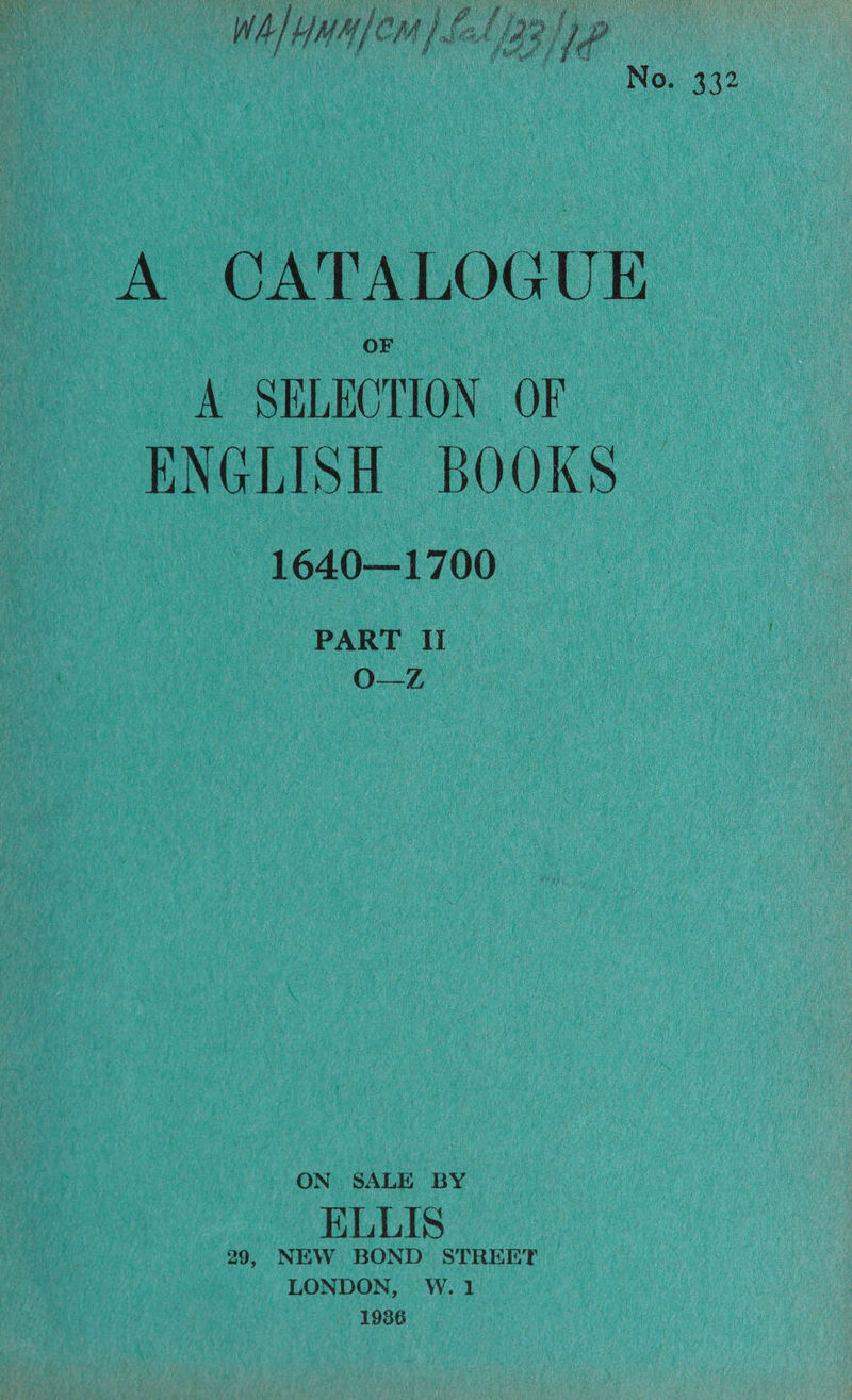 WA HMAeM Sel 23/hp | No. 332 A CATALOGUE A SELECTION OF ENGLISH BOOKS 1640—1700 PART Ii O-—Z4 ON SALE BY ELLIS 29, NEW BOND STREET LONDON, W.1 1936