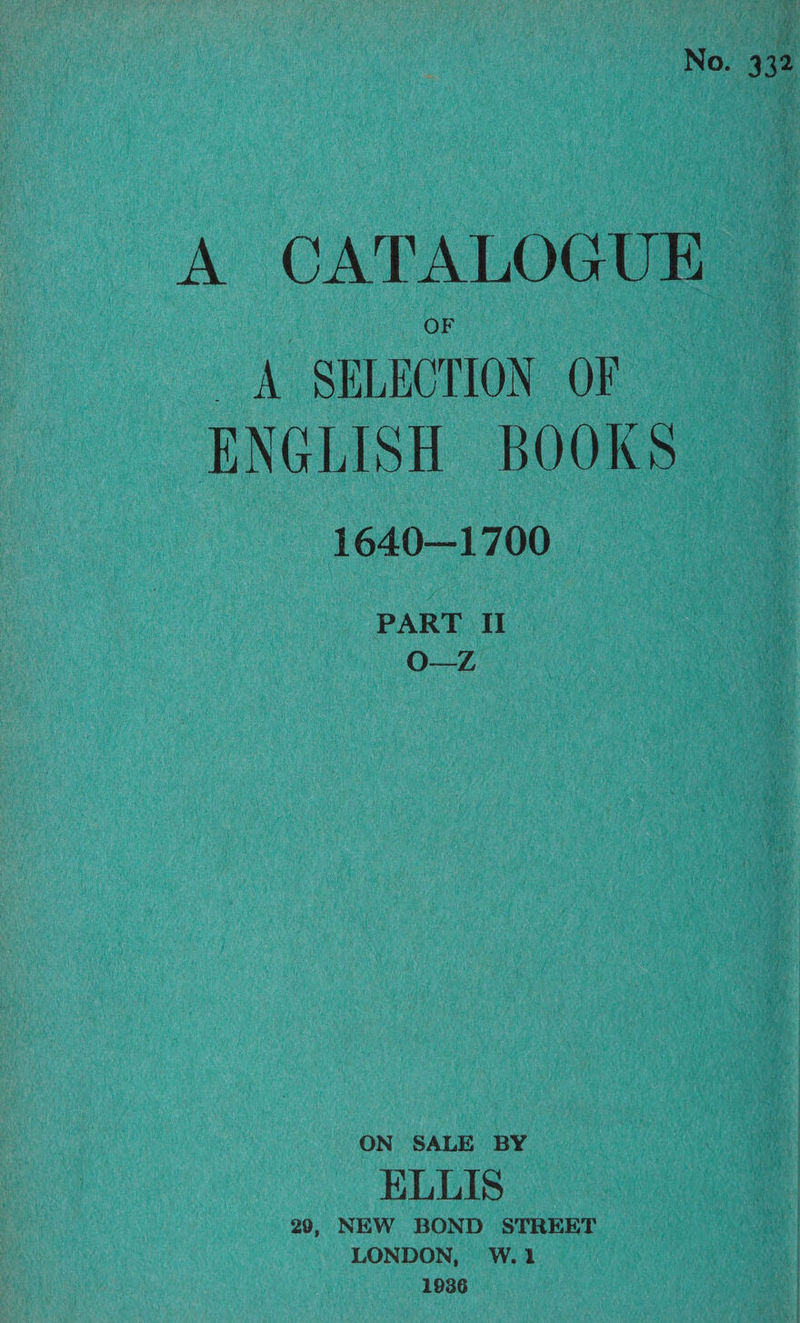 A CATALOGUE A SELECTION OF ENGLISH BOOKS~ 1640—1700 PART II O—ZL ON SALE BY ELLIS 29, NEW BOND STREET LONDON, W.1 1936