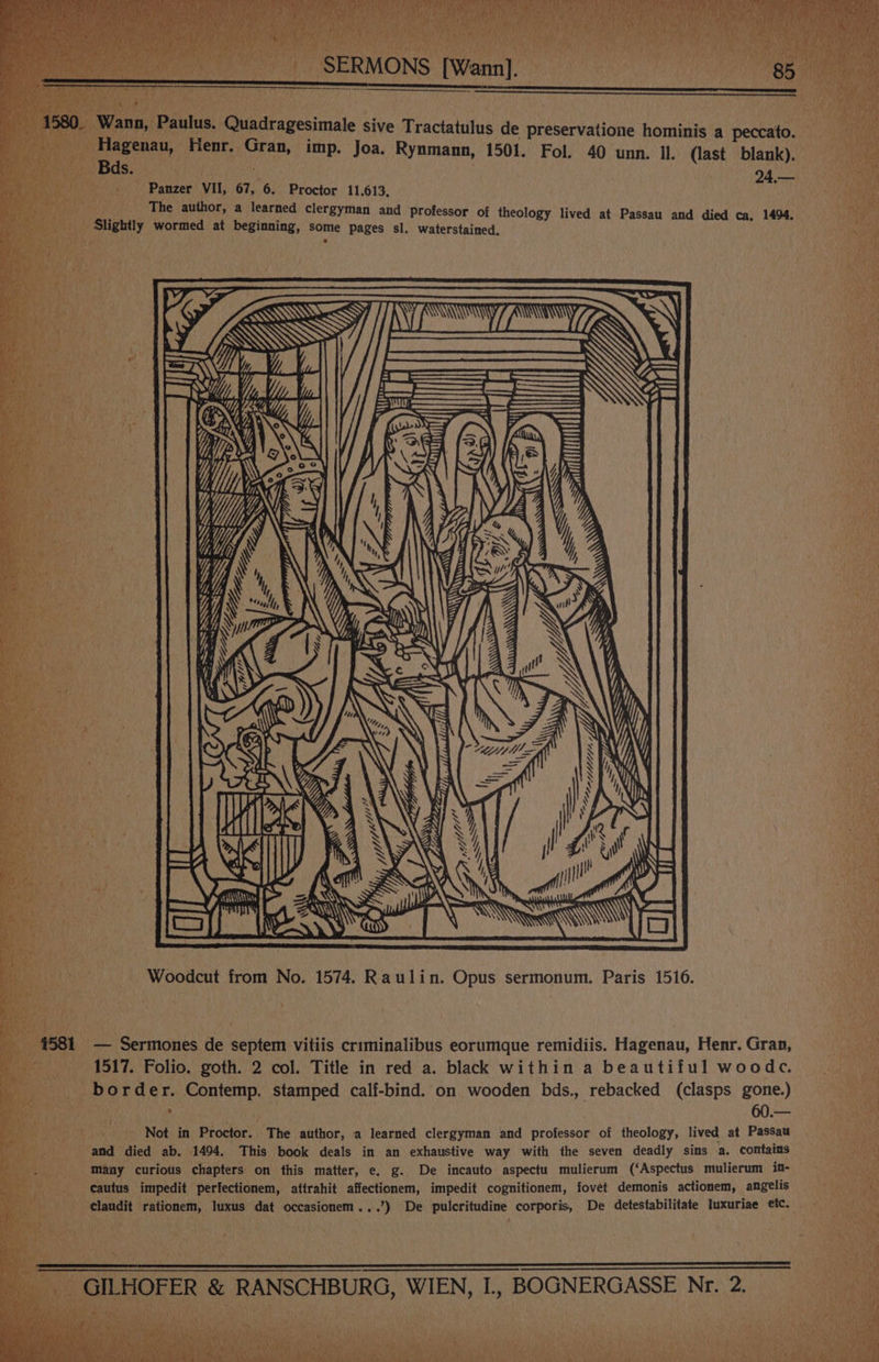 ps igi Henr. Gran, imp. Joa. Rynmann, 1501. Fol. 40 unn. Il. (last blank). mae Ss. aid ee pan f rf -. Panzer VII, 67, 6. Proctor 11.613, i gf The author, a learned clergyman and Professor of theology lived at Passau and died ca, 1494. _ Slightly wormed at beginning, some pages sl. waterstained. Lary bs = a rate ; : i foe re Sy Ti \ & i ae : a Woodcut from No. 1574. Raulin. Opus sermonum. Paris 1516. Nee 1581 — Sermones de septem vitiis criminalibus eorumque remidiis. Hagenau, Henr. Gran, sp aeay 1517. Folio. goth. 2 col. Title in red a. black within a beautiful woodc © border. Contemp. stamped calf-bind. on wooden bds., rebacked (clasps gone.) : 2 . . j ed) a URS me Not in Proctor. ‘The author, a learned clergyman and professor of theology, lived at Passau i and died ab. 1494. This book deals in an exhaustive way with the seven deadly sins a. contains a): many curious chapters on this matter, e. g. De incauto aspectu mulierum (‘Aspectus mulierum ia- Ae cautus impedit perfectionem, attrahit affectionem, impedit cognitionem, fovet demonis actionem, angelis Hes aa “a clandit rationem, luxus dat occasionem...’) De pulcritudine corporis, De detestabilitate luxuriae etc. pases N - GILHOFER & RANSCHBU RG, WIEN, I, BOGNERGASSE Nr. 2. f > A