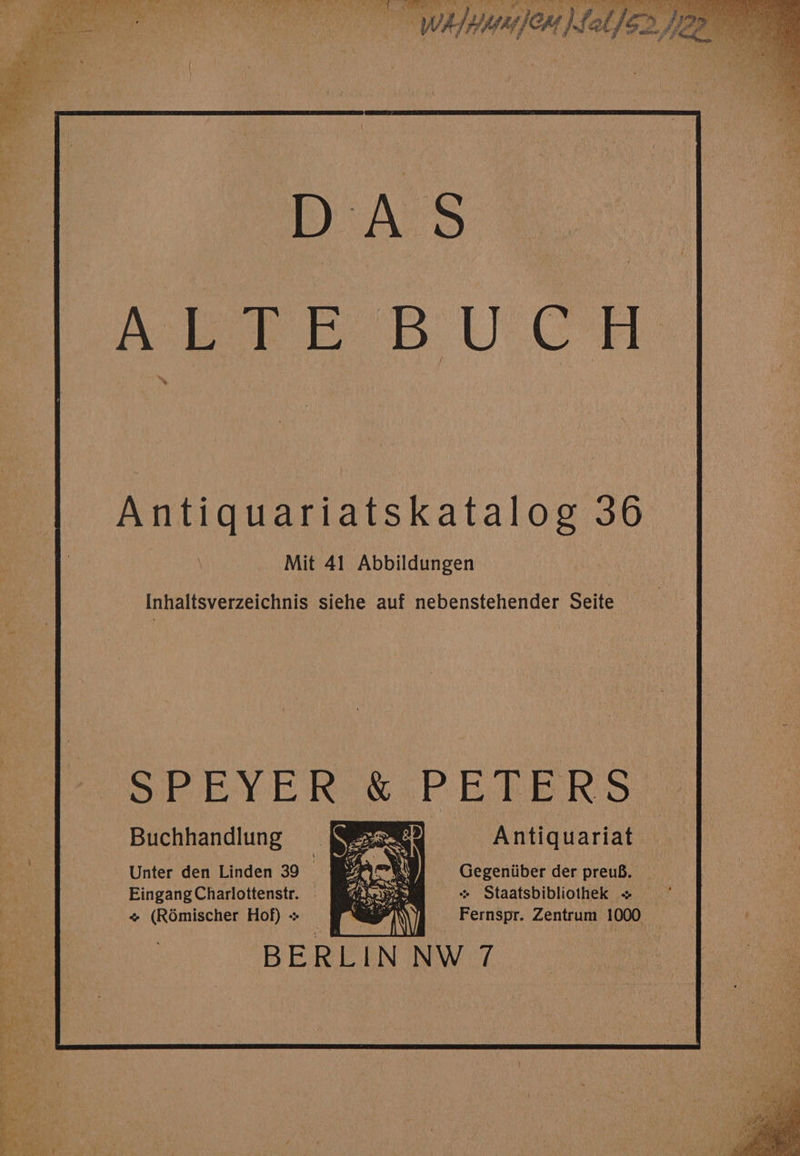 Wir fOn fal /$2, fizz DAS Aol E BU CH Antiquariatskatalog 36 Mit 41 Abbildungen : Inhaltsverzeichnis siehe auf nebenstehender Seite SPEYER SPEDE RS Antiquariat Gegeniiber der preuB. | « Staatsbibliothek + — Fernspr. Zentrum 1000 Buchhandlung Unter den Linden 39 © EingangCharlottenstr. . ~« (R6Omischer Hof) + ne BERLIN NW 7