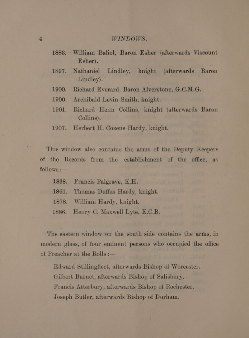 William Baliol, Baron Esher (afterwards Viscount Esher). Nathaniel Lindley, knight (afterwards Baron Lindley). Richard Everard, Baron Alverstone, G.C.M.G. Archibald Levin Smith, knight. | Richard Henn Collins, knight (afterwards Baron Collins). Herbert H. Cozens-Hardy, knight. Francis Palgrave, K.H. Thomas Duffus Hardy, knight. William Hardy, knight. Henry C. Maxwell Lyte, K.C.B.