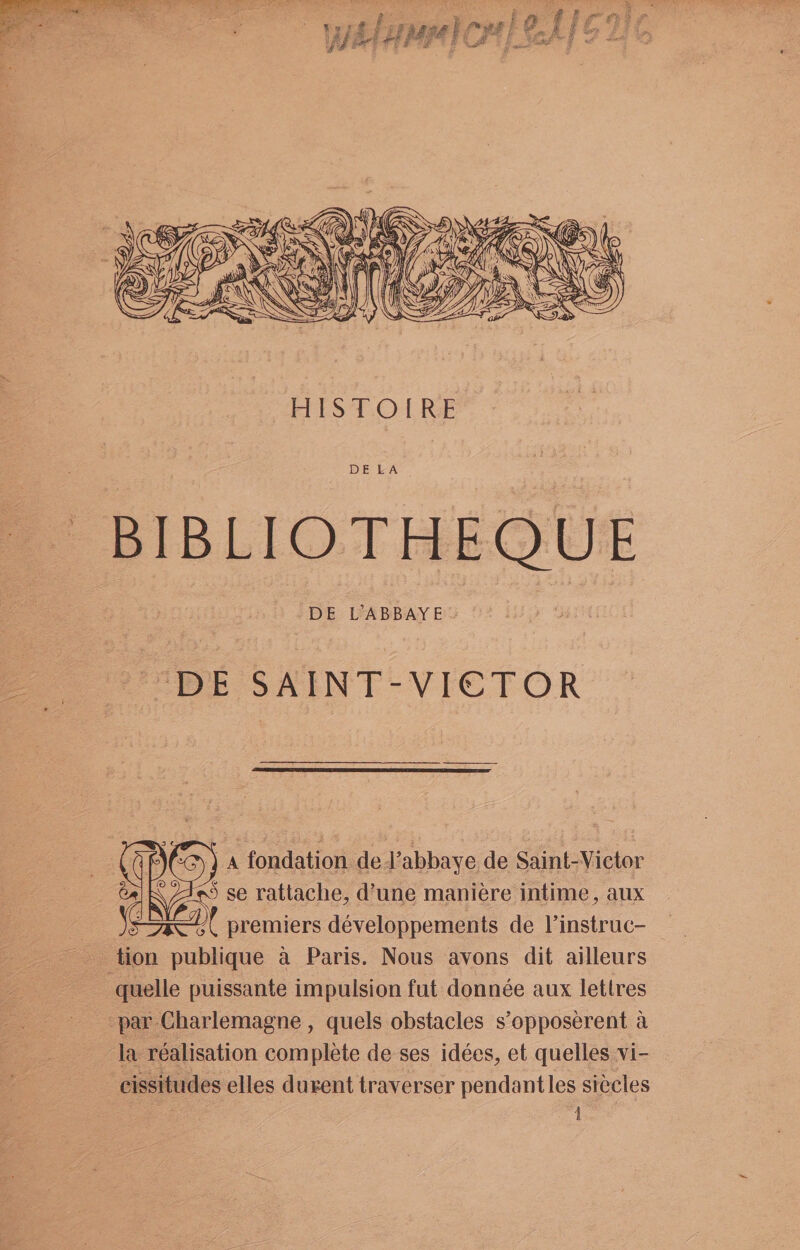 BIBLIOTHEQUE DE SAINT-VICTOR pa fondation de Vabbaye de Saint-Victor 5 se rattache, d’une manieére intime, aux Ne premiers développements de Vinstruc- par Charlemagne , quels obstacles s’opposerent a la realisation complete de ses idées, et quelles vi- cissitudes elles durent traverser pendantles siécles E '