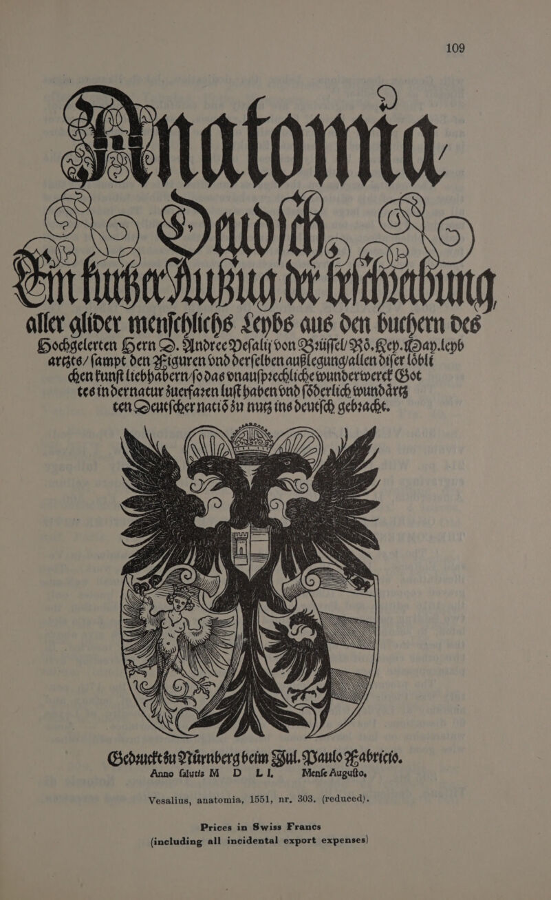 fomnta | Gia tien aller glider men nfebtichs Ug qué den chnbiig O68 HGocgelerten Hern ndree Defalt; on VBsifel/ Bs, Lev. Kdav.leyb ardcs/ (ampe det Fae ich scrietieranelcaunsialies taeeiele, : Hen funft iebhabert(odas onaulprehlidewunderwerck Got tesindernacur suerfaren Luft haber nd (dderlich wundares tert Sentfcher nacid su nue ine dees tan: Gedwueteéu Pinenberg bein Bul. Paulo #-abricto. Anno falutis M D LI, Menfe Augutto, Vesalius, anatomia, 1551, nr. 303. (reduced). Prices in Swiss Francs