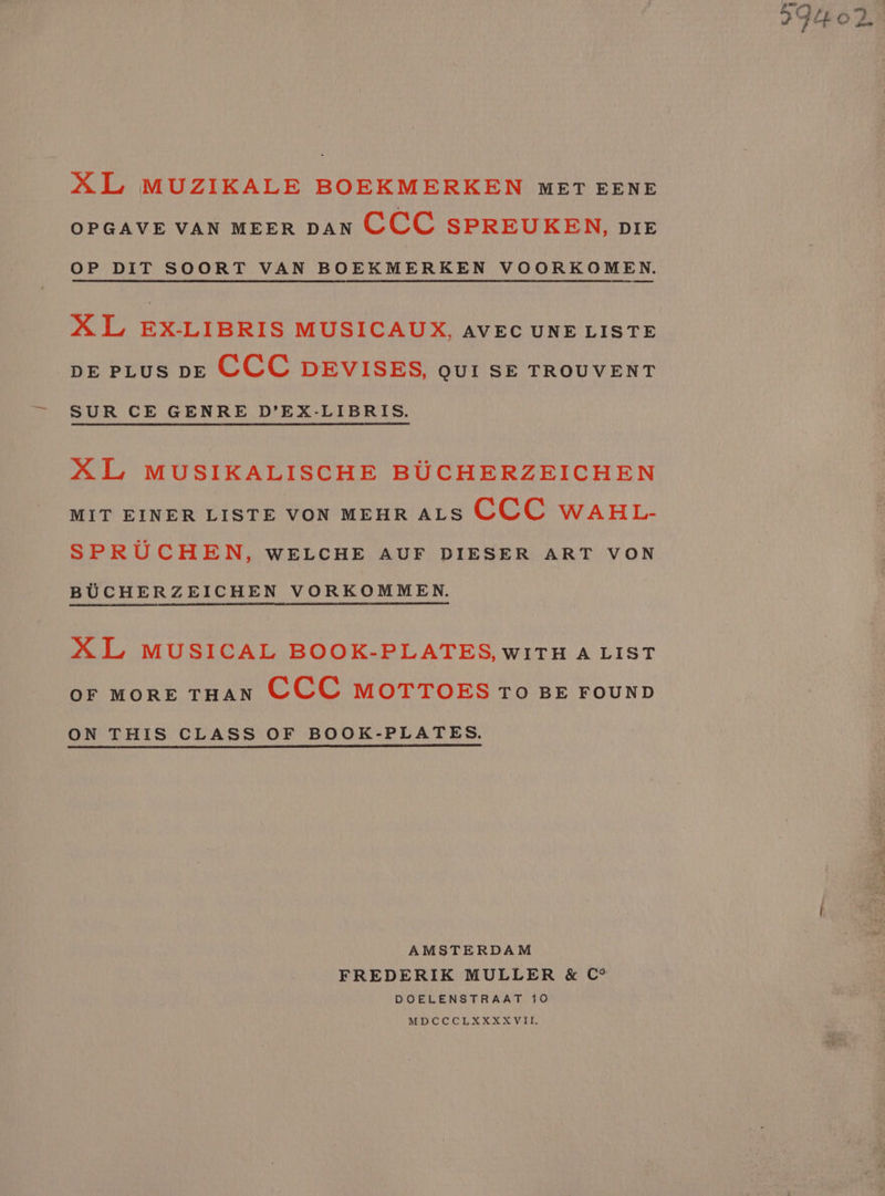 OPGAVE VAN MEER DAN SPREUKEN, DIE OP DIT SOORT VAN BOEKMERKEN VOORKOMEN. XL EX-LIBRIS MUSICAUX, AVEC UNE LISTE DE PLusS bE CCC DEVISES, QUI SE TROUVENT SUR CE GENRE D’EX-LIBRIS. XLMUSIKALISCHE BUCHERZEICHEN MIT EINER LISTE VON MEHR ALS CEC WAHL- SPRUCHEN, WELCHE AUF DIESER ART VON BUCHERZEICHEN VORKOMMEN. XL MUSICAL BOOK-PLATES, WITH A LIST OF MORE THAN CCE MOTTOES TO BE FOUND ON THIS CLASS OF BOOK-PLATES. AMSTERDAM FREDERIK MULLER &amp; C° DOELENSTRAAT 10 MDCCCLXXXXVIL.