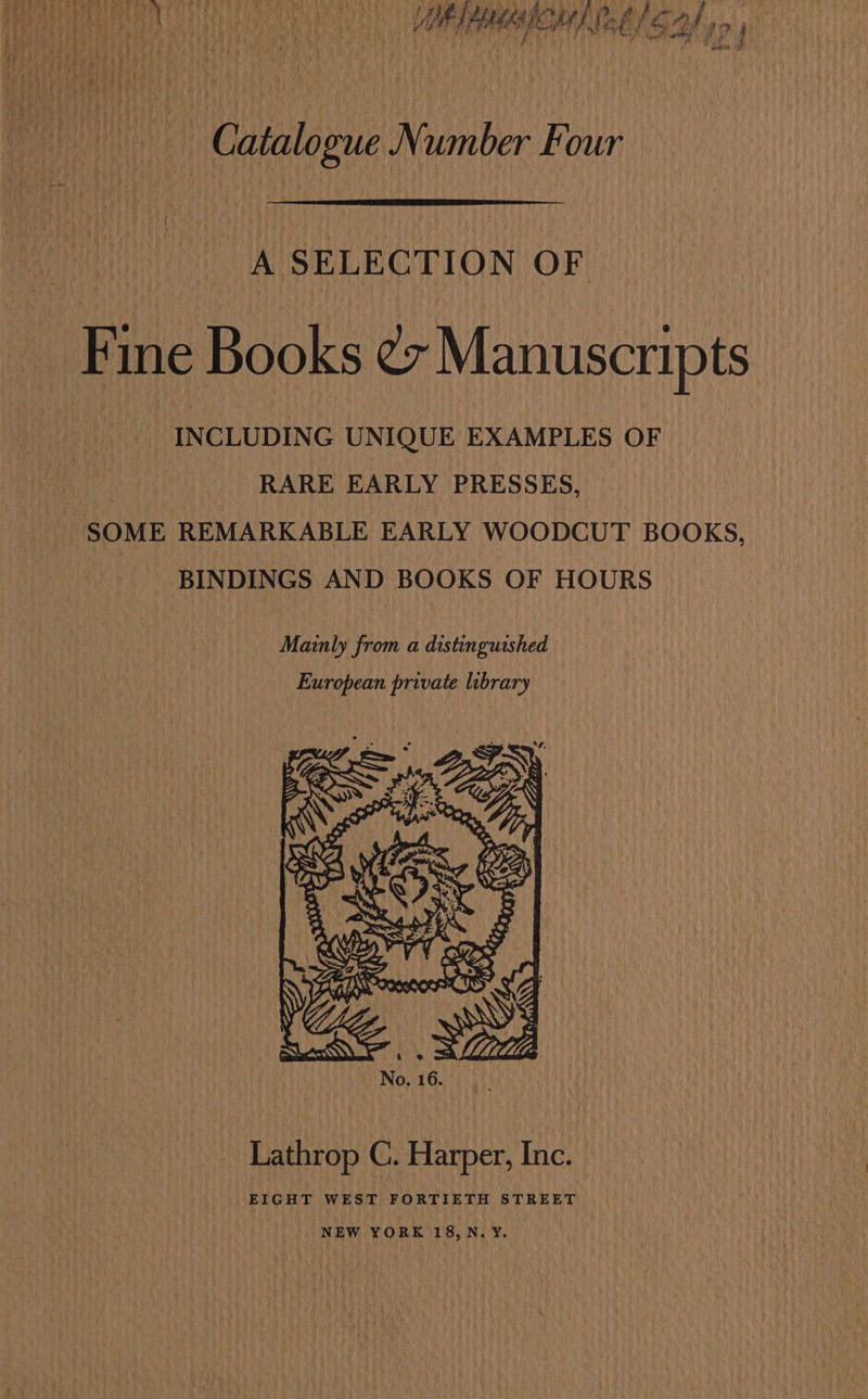 Soduity ge Vee Mi if 5 ho, bea otha) Ae a apay he “bad ; Dh AA AK ht, 4! fof} hid Hues o ‘| a : | yh } i, A y { yn * i 4) Catalogue Number Four A SELECTION OF Fine Books ez Manuscripts INCLUDING UNIQUE EXAMPLES OF RARE EARLY PRESSES, SOME REMARKABLE EARLY WOODCUT BOOKS, BINDINGS AND BOOKS OF HOURS Mainly from a distinguished Lathrop C. Harper, Inc. EIGHT WEST FORTIETH STREET NEW YORK 18,N. Y.